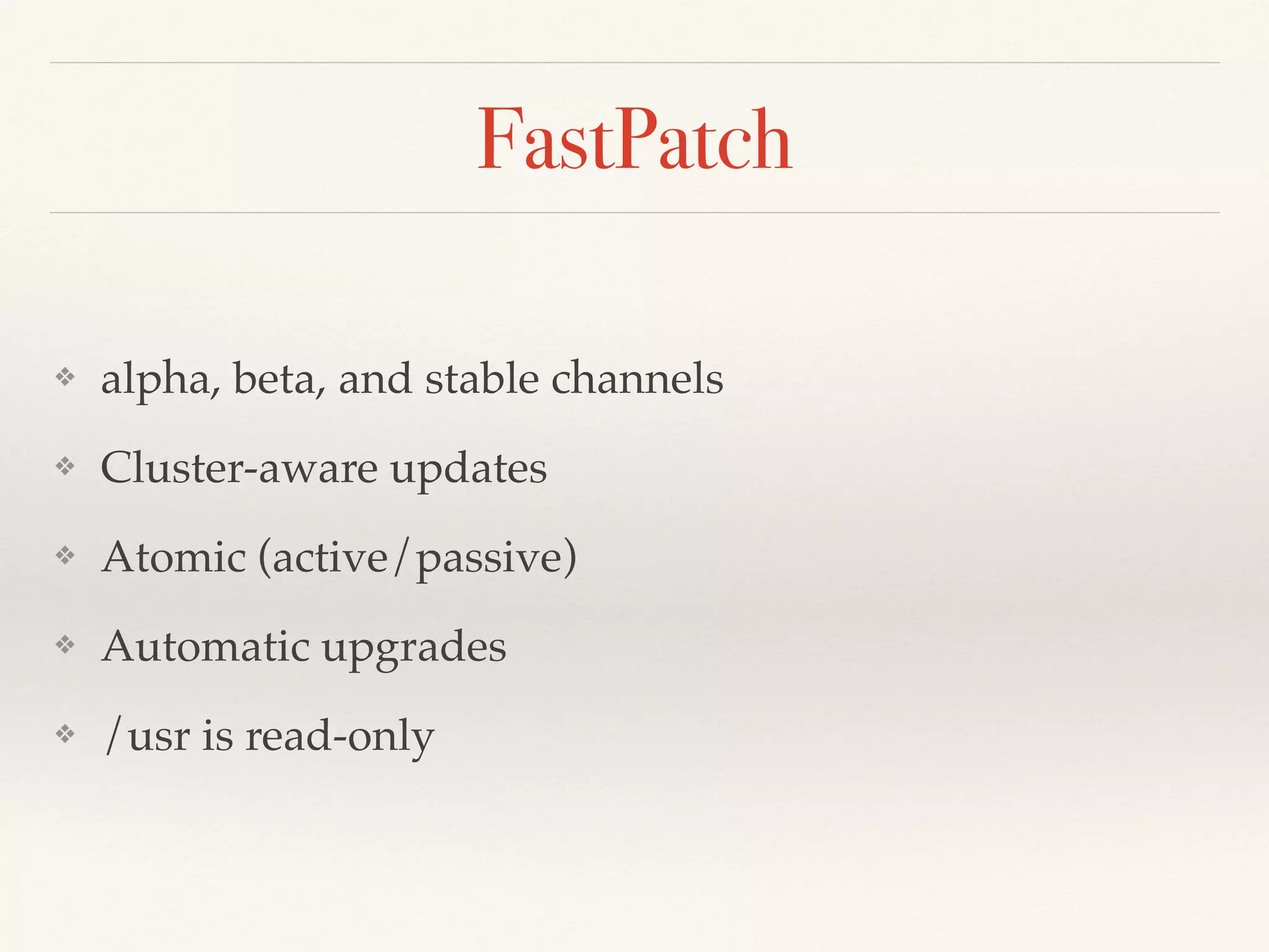 FastPatch
❖ alpha, beta, and stable channels
❖ Cluster-aware updates
❖ Atomic (active/passive)
❖ Automatic upgrades
❖ /usr is read-only
 