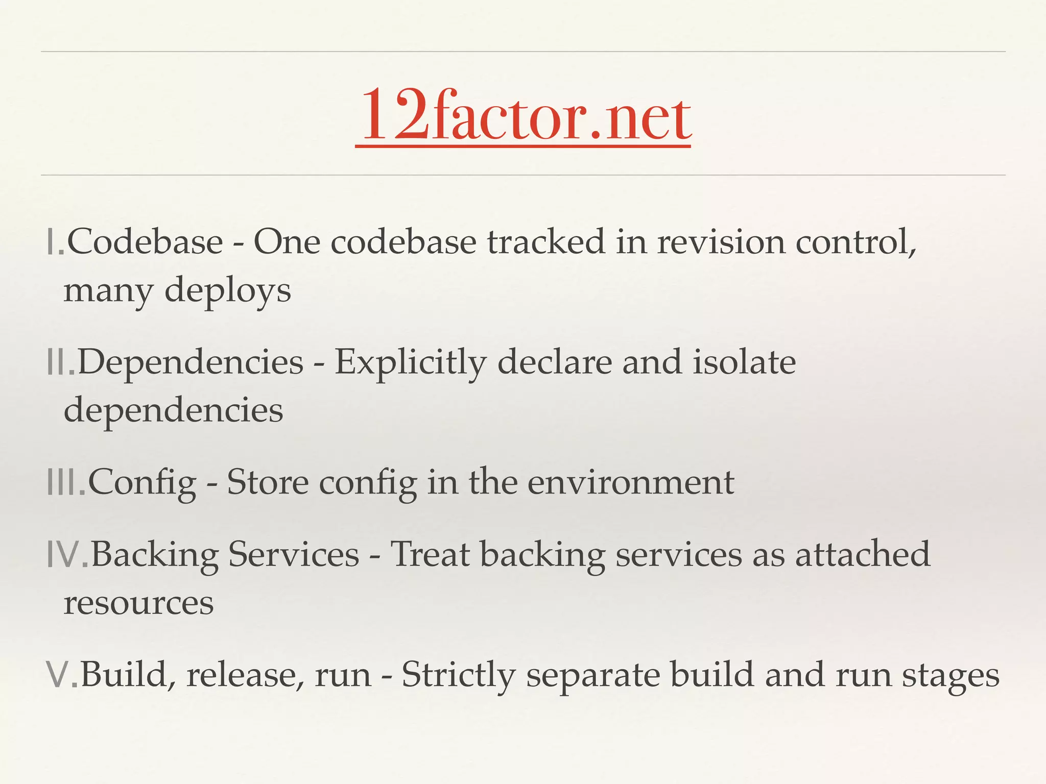12factor.net
I.Codebase - One codebase tracked in revision control,
many deploys
II.Dependencies - Explicitly declare and isolate
dependencies
III.Conﬁg - Store conﬁg in the environment
IV.Backing Services - Treat backing services as attached
resources
V.Build, release, run - Strictly separate build and run stages
 