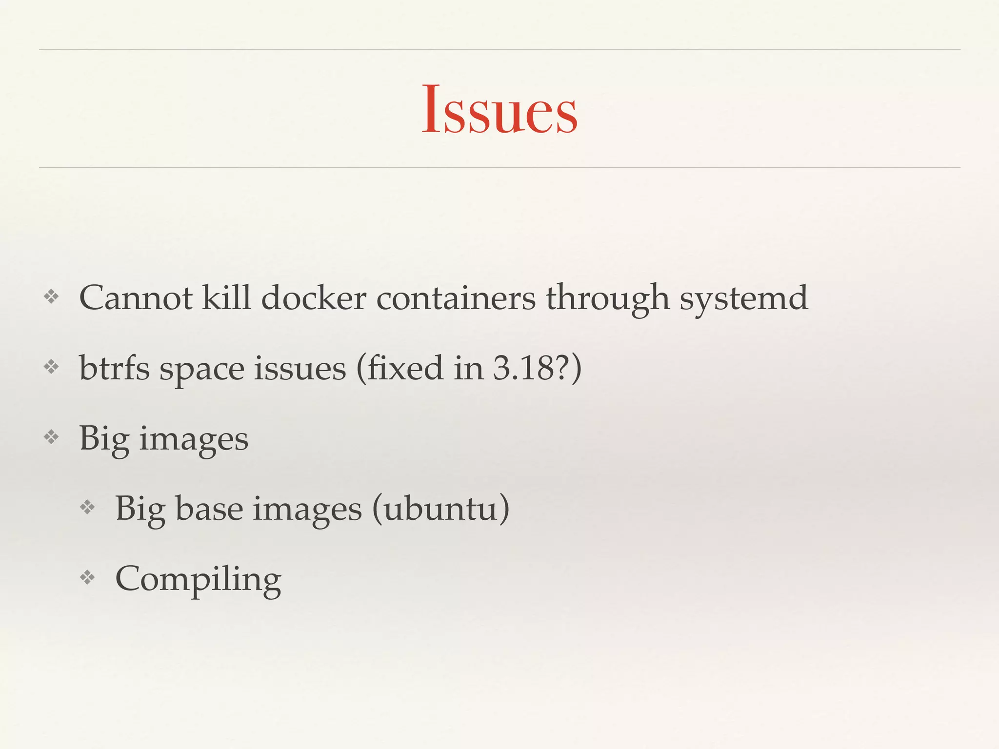 Issues
❖ Cannot kill docker containers through systemd
❖ btrfs space issues (ﬁxed in 3.18?)
❖ Big images
❖ Big base images (ubuntu)
❖ Compiling
 