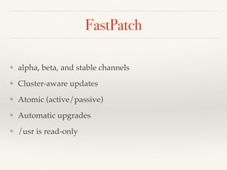 FastPatch
❖ alpha, beta, and stable channels
❖ Cluster-aware updates
❖ Atomic (active/passive)
❖ Automatic upgrades
❖ /usr is read-only
 