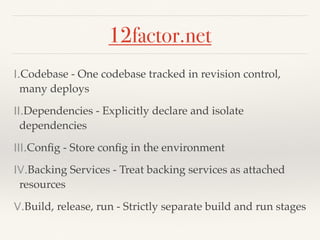 12factor.net
I.Codebase - One codebase tracked in revision control,
many deploys
II.Dependencies - Explicitly declare and isolate
dependencies
III.Conﬁg - Store conﬁg in the environment
IV.Backing Services - Treat backing services as attached
resources
V.Build, release, run - Strictly separate build and run stages
 