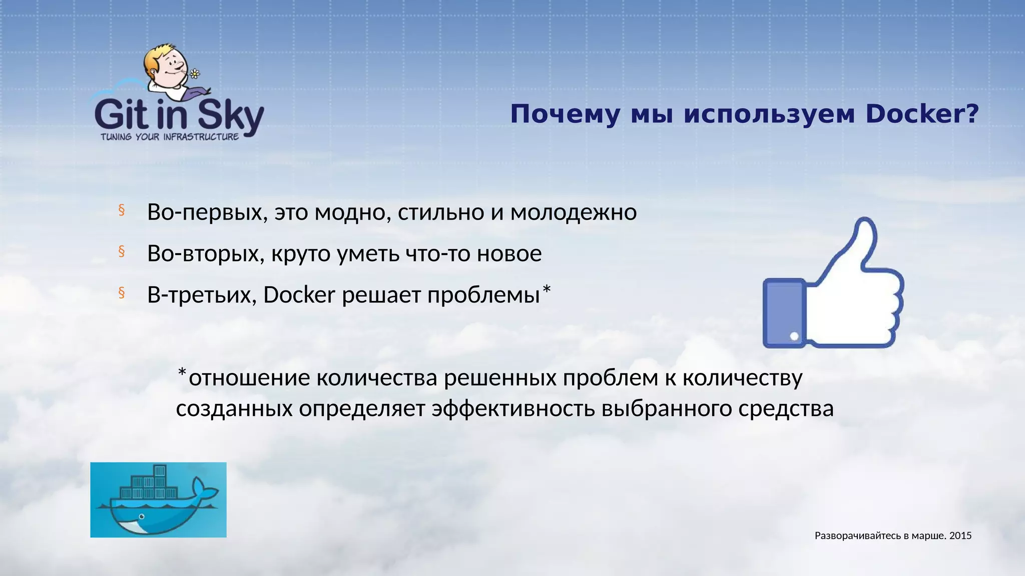 Почему мы используем Docker?
§ Во-первых, это модно, стильно и молодежно
§ Во-вторых, круто уметь что-то новое
§ В-третьих, Docker решает проблемы*
*отношение количества решенных проблем к количеству
созданных определяет эффективность выбранного средства
Разворачивайтесь в марше. 2015
 