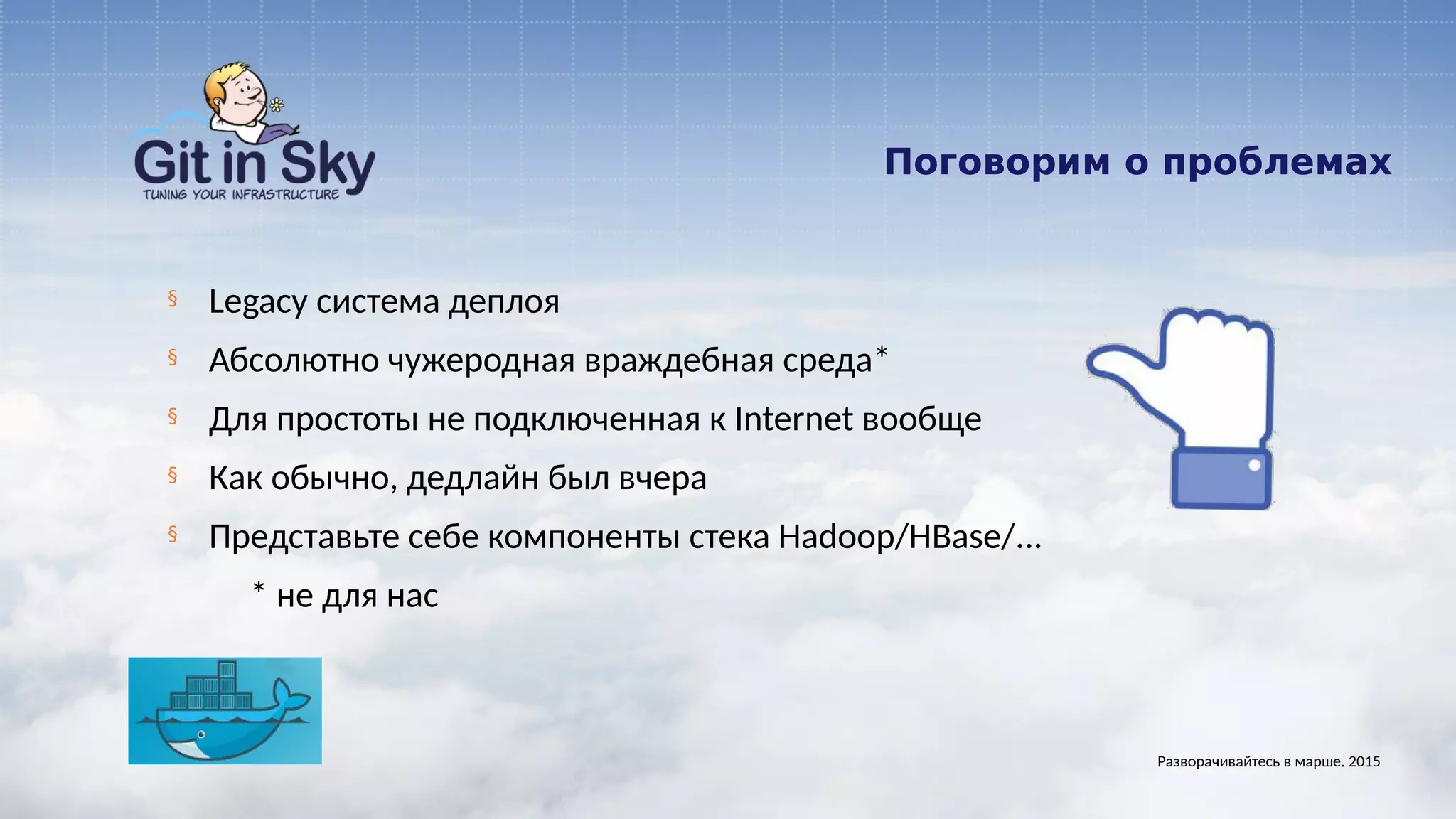 Поговорим о проблемах
§ Legacy система деплоя
§ Абсолютно чужеродная враждебная среда*
§ Для простоты не подключенная к Internet вообще
§ Как обычно, дедлайн был вчера
§ Представьте себе компоненты стека Hadoop/HBase/...
* не для нас
Разворачивайтесь в марше. 2015
 