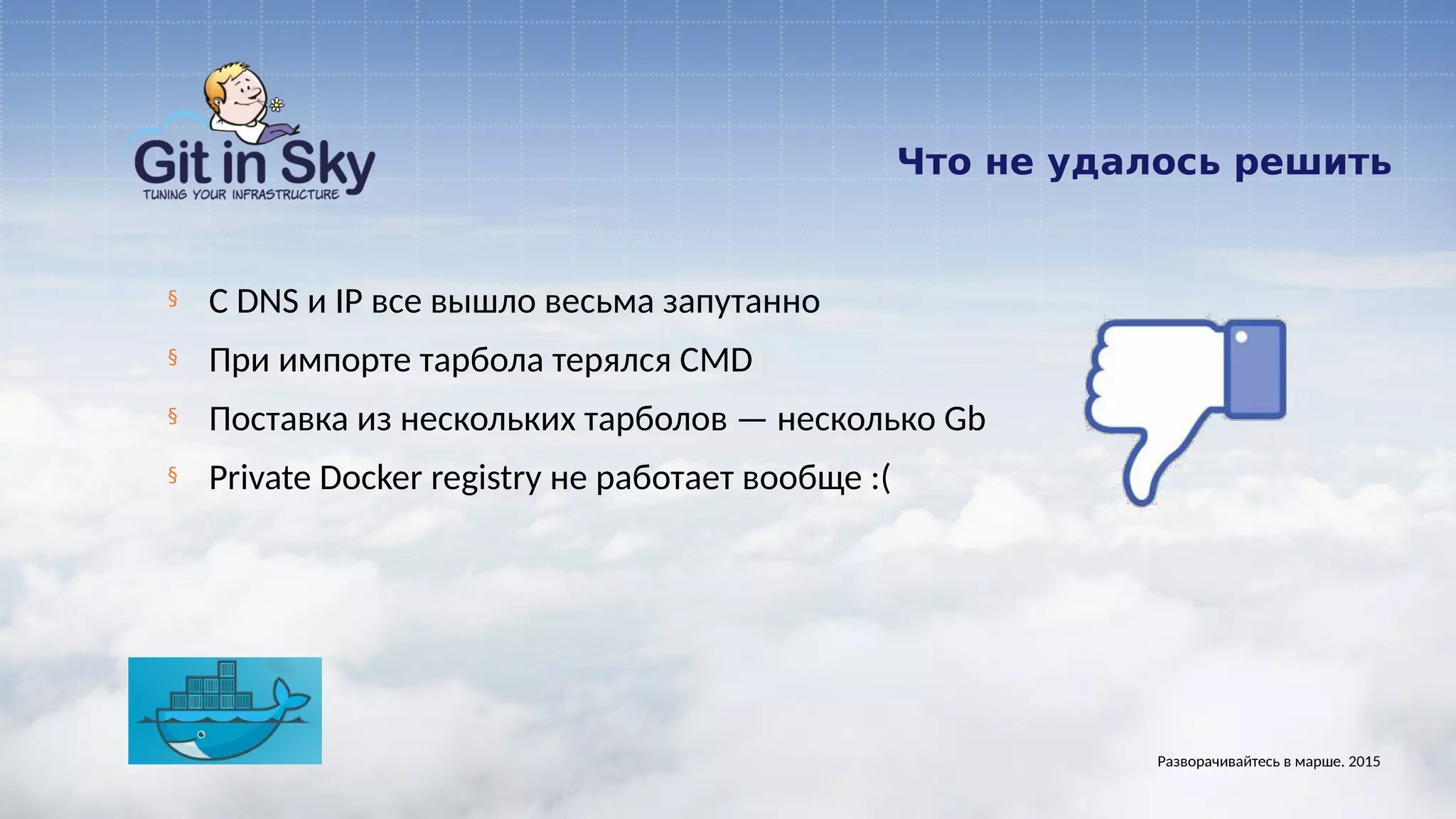 Что не удалось решить
§ С DNS и IP все вышло весьма запутанно
§ При импорте тарбола терялся CMD
§ Поставка из нескольких тарболов — несколько Gb
§ Private Docker registry не работает вообще :(
Разворачивайтесь в марше. 2015
 