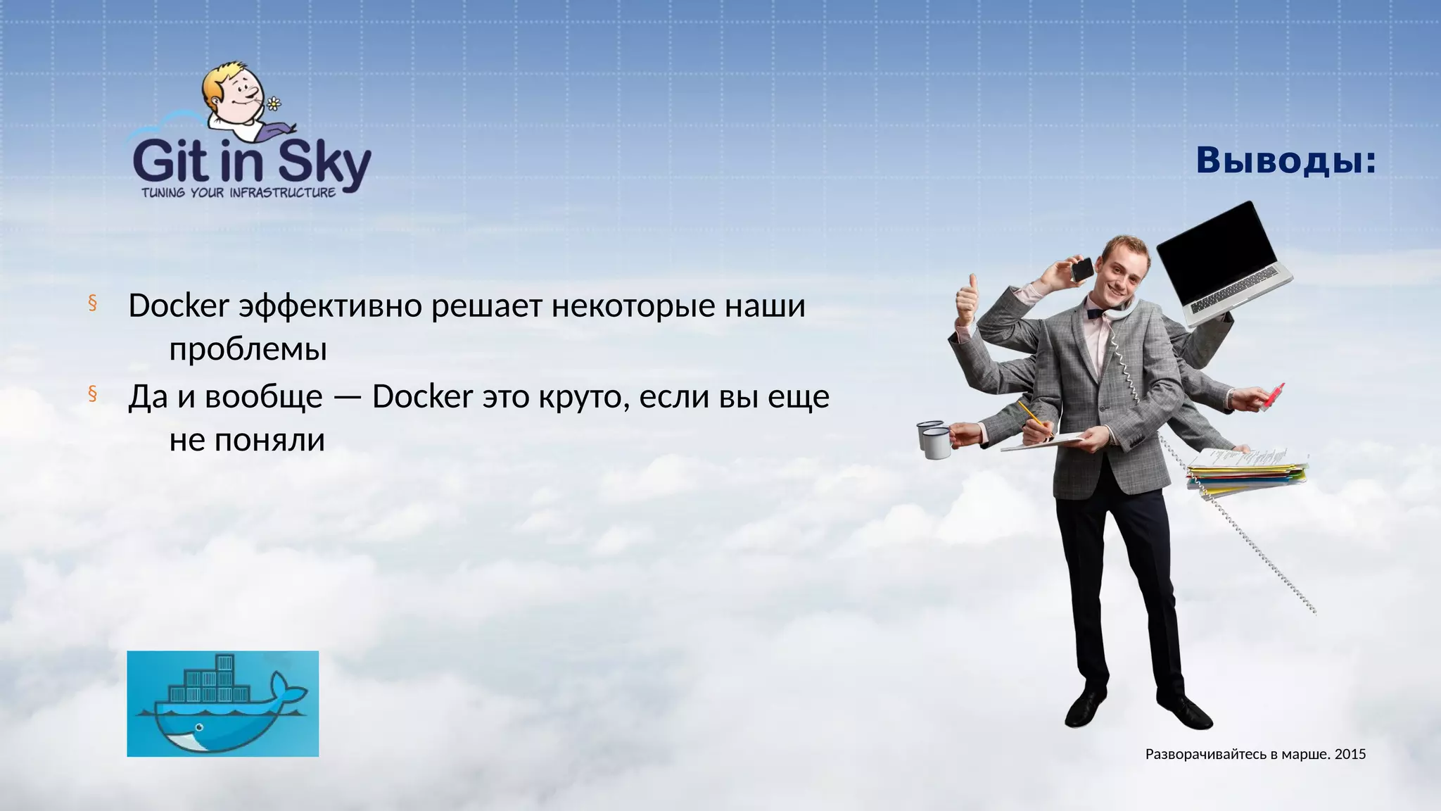 Выводы:
§ Docker эффективно решает некоторые наши
проблемы
§ Да и вообще — Docker это круто, если вы еще
не поняли
Разворачивайтесь в марше. 2015
 