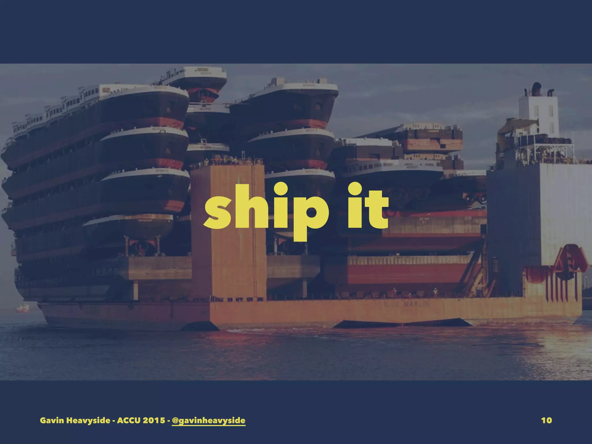 ship it
Gavin Heavyside - ACCU 2015 - @gavinheavyside 10
 