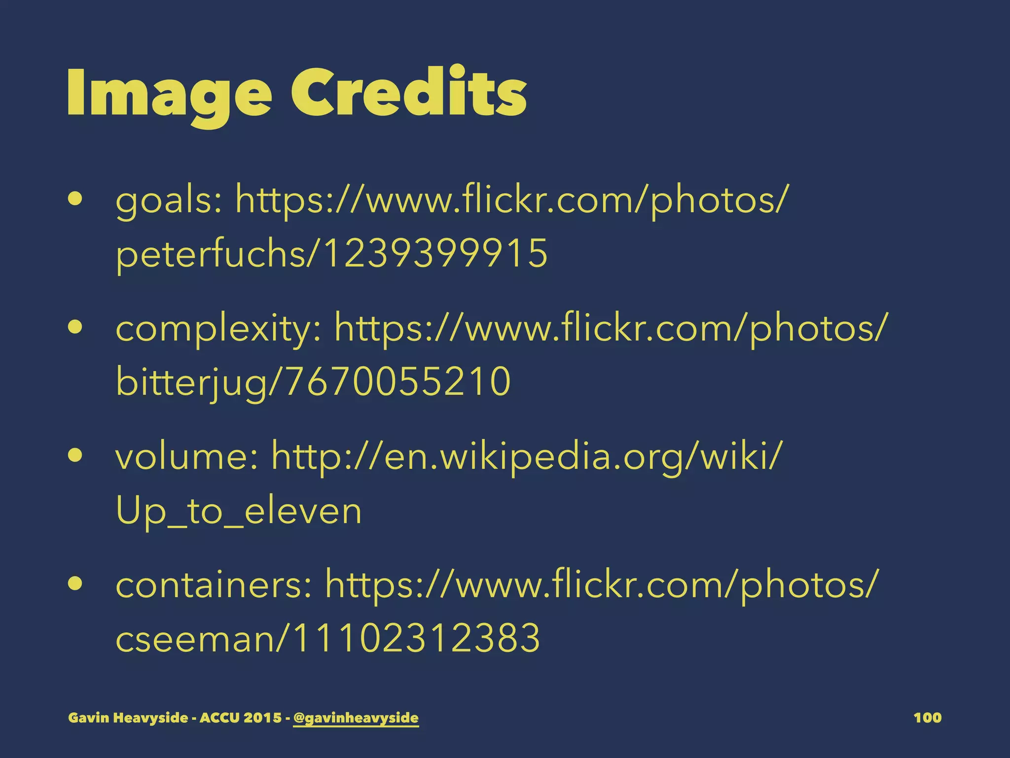 Image Credits
• goals: https://www.ﬂickr.com/photos/
peterfuchs/1239399915
• complexity: https://www.ﬂickr.com/photos/
bitterjug/7670055210
• volume: http://en.wikipedia.org/wiki/
Up_to_eleven
• containers: https://www.ﬂickr.com/photos/
cseeman/11102312383
Gavin Heavyside - ACCU 2015 - @gavinheavyside 100
 