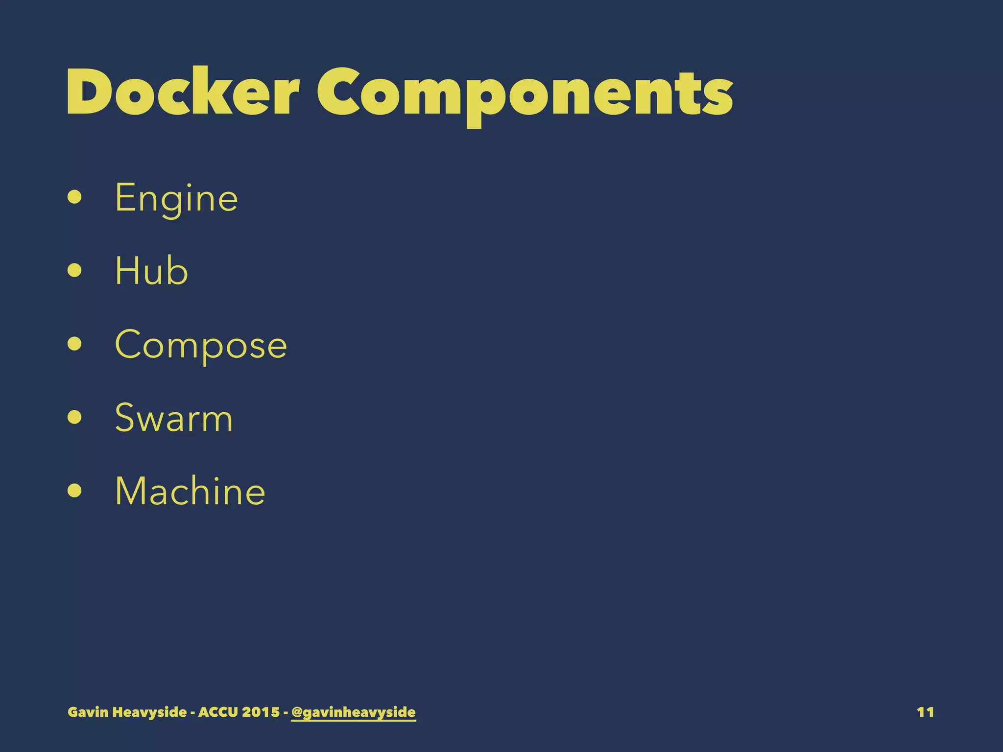 Docker Components
• Engine
• Hub
• Compose
• Swarm
• Machine
Gavin Heavyside - ACCU 2015 - @gavinheavyside 11
 