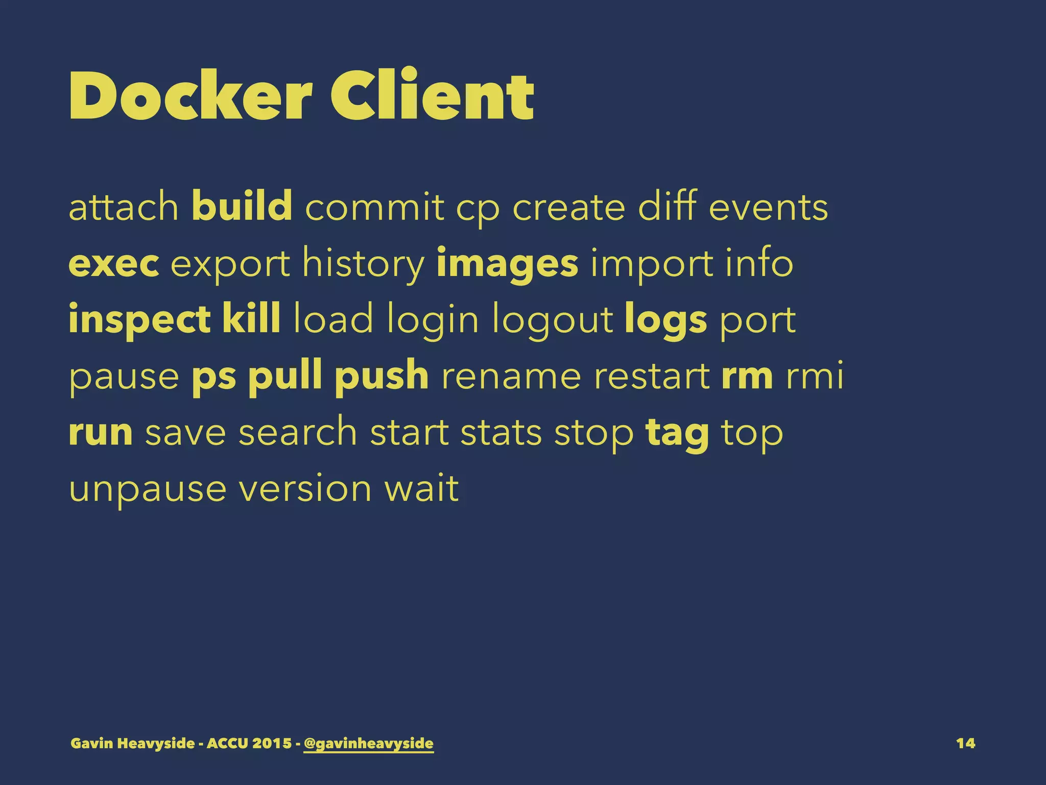 Docker Client
attach build commit cp create diff events
exec export history images import info
inspect kill load login logout logs port
pause ps pull push rename restart rm rmi
run save search start stats stop tag top
unpause version wait
Gavin Heavyside - ACCU 2015 - @gavinheavyside 14
 