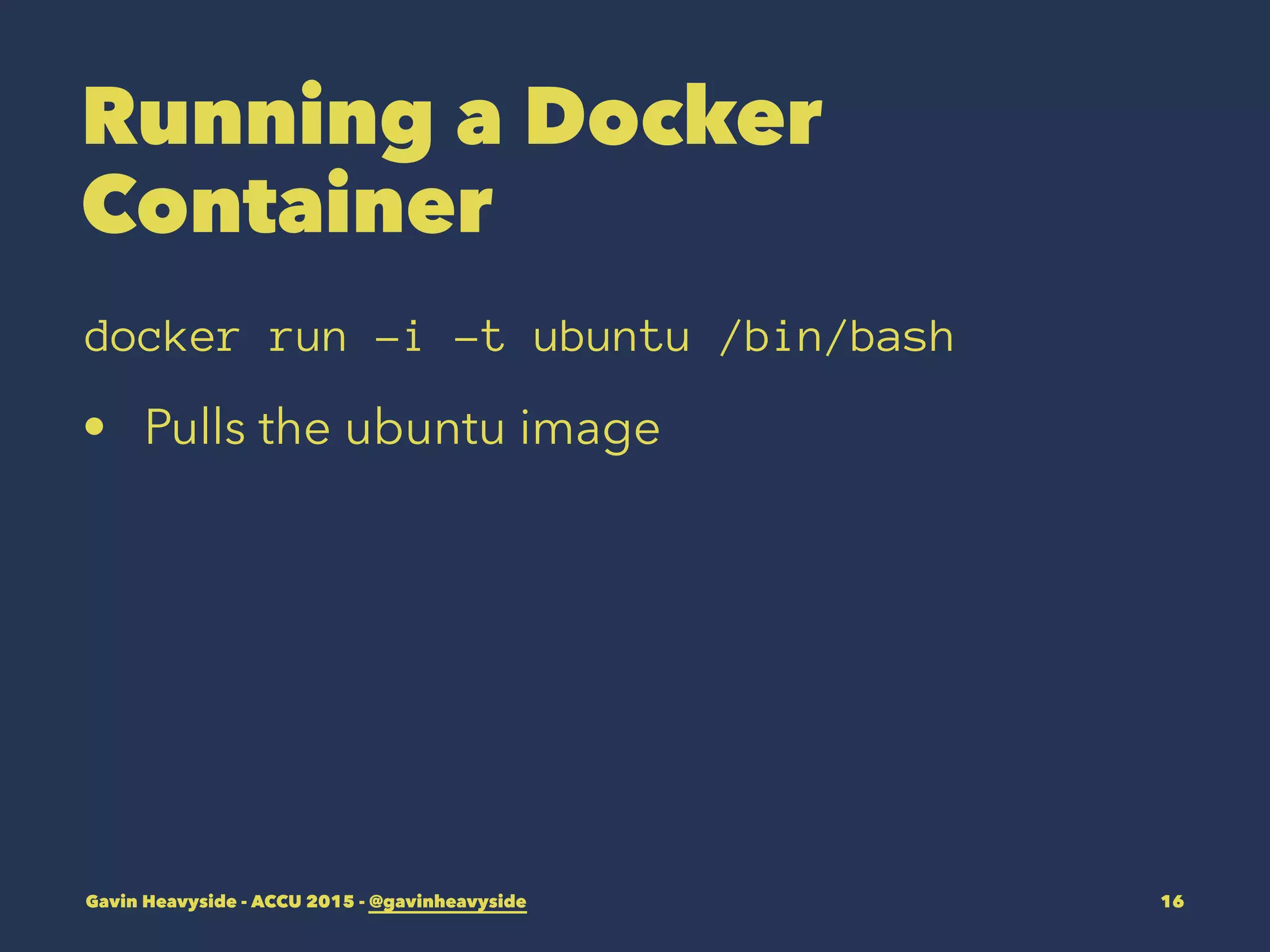 Running a Docker
Container
docker run -i -t ubuntu /bin/bash
• Pulls the ubuntu image
Gavin Heavyside - ACCU 2015 - @gavinheavyside 16
 