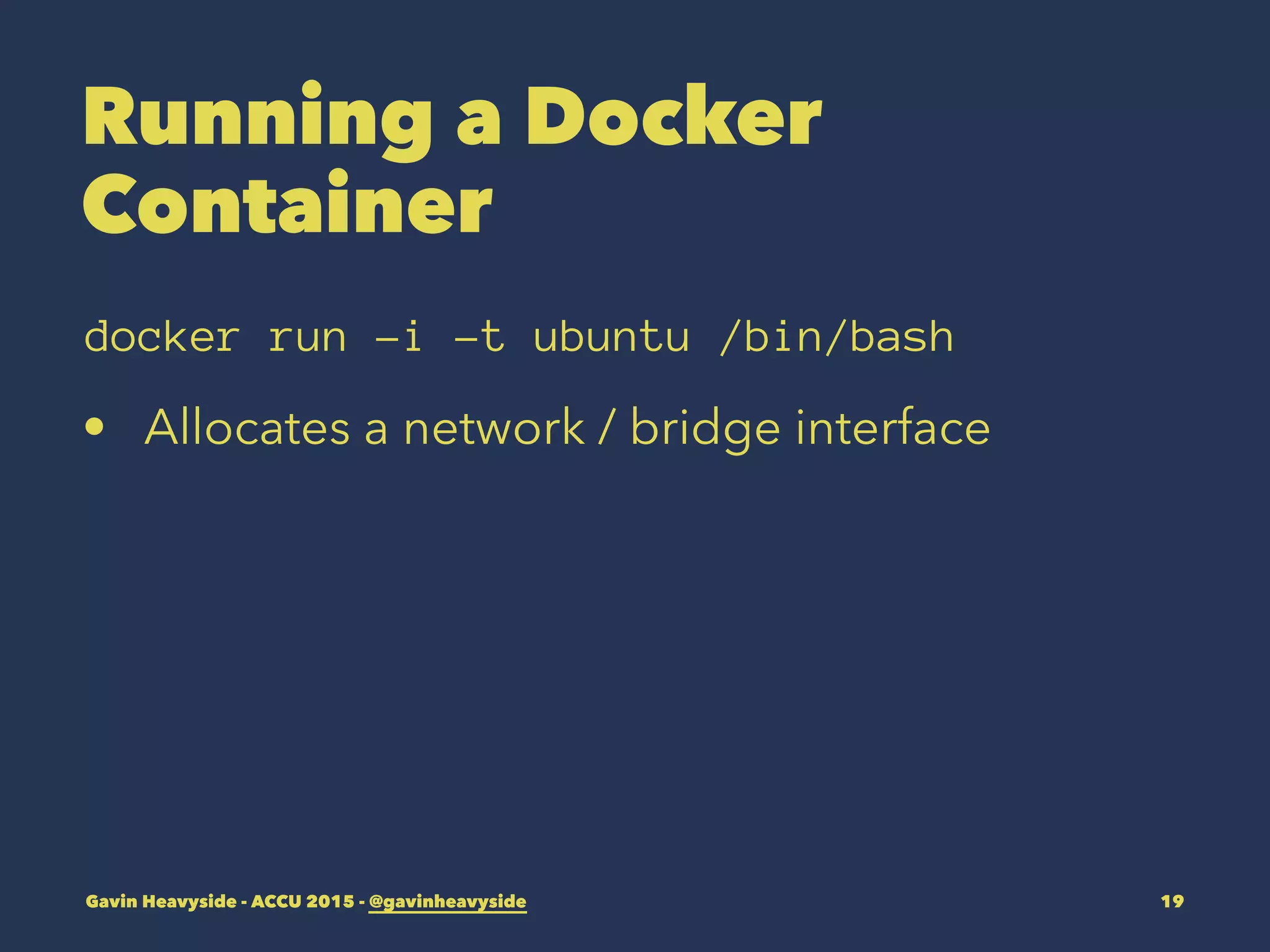 Running a Docker
Container
docker run -i -t ubuntu /bin/bash
• Allocates a network / bridge interface
Gavin Heavyside - ACCU 2015 - @gavinheavyside 19
 