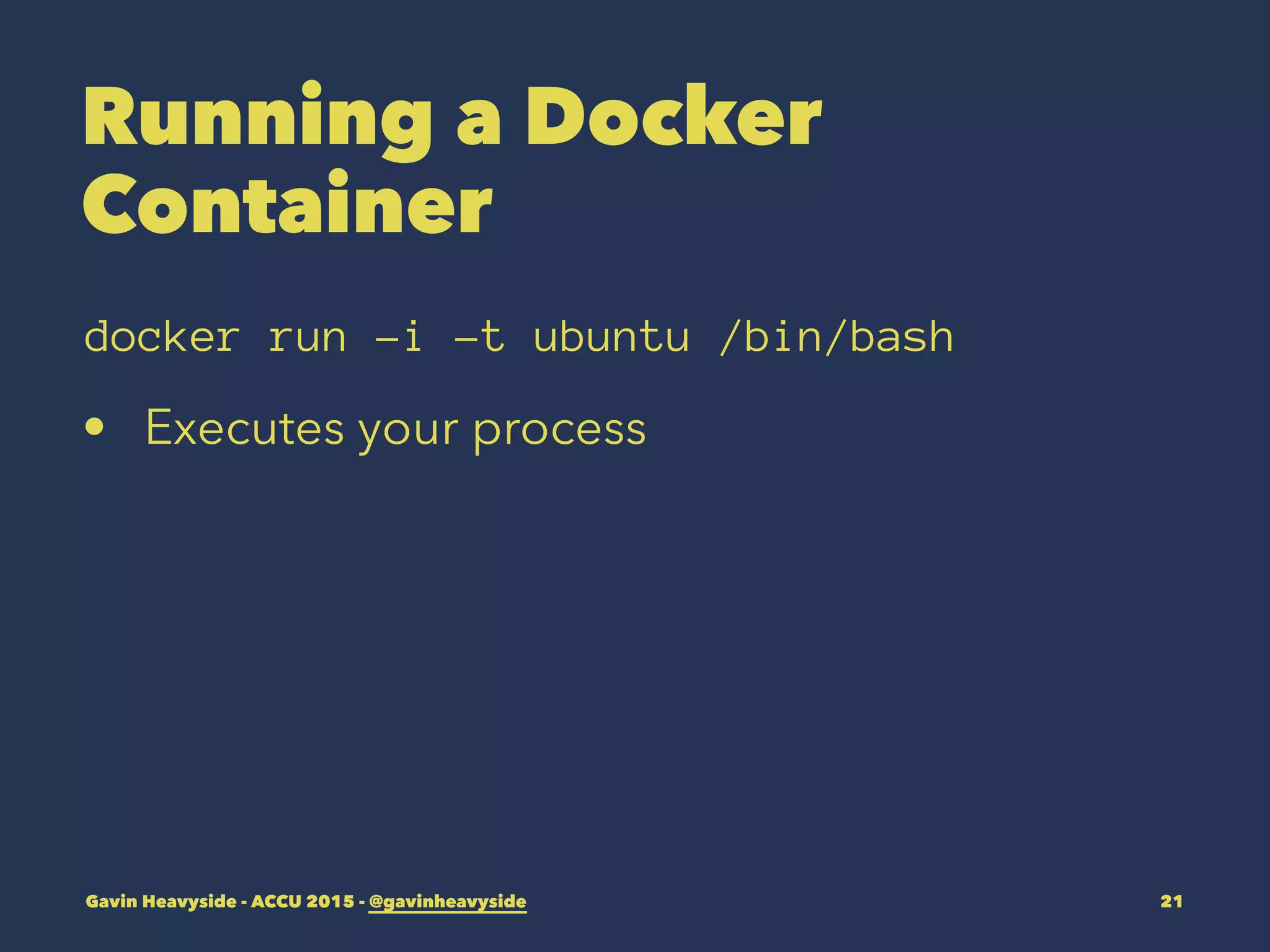 Running a Docker
Container
docker run -i -t ubuntu /bin/bash
• Executes your process
Gavin Heavyside - ACCU 2015 - @gavinheavyside 21
 