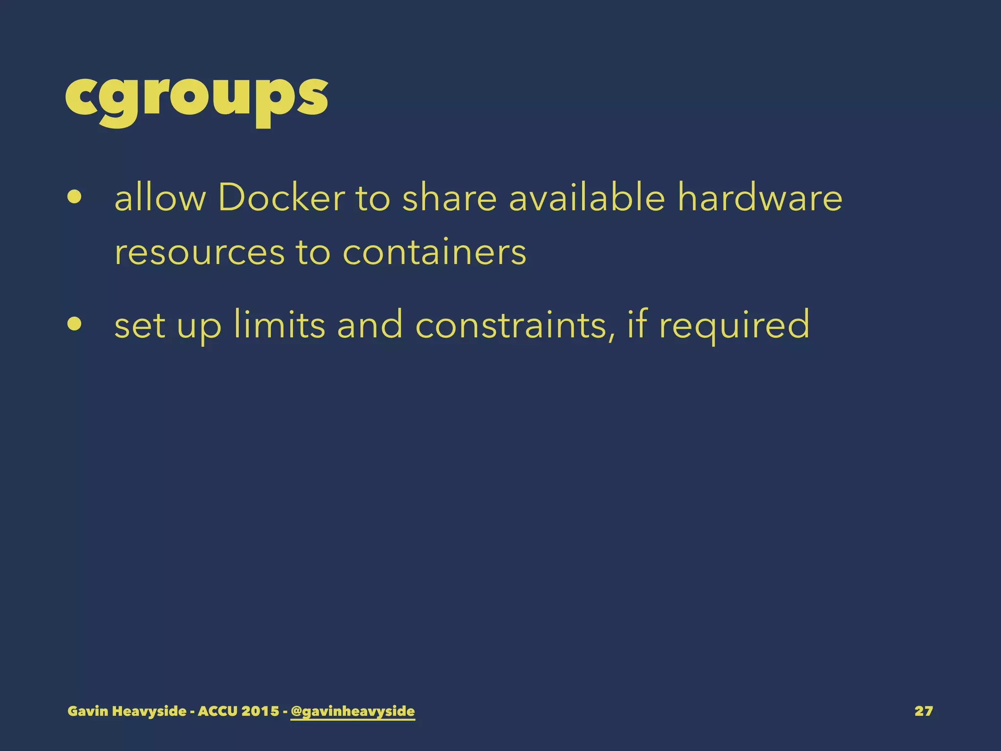 cgroups
• allow Docker to share available hardware
resources to containers
• set up limits and constraints, if required
Gavin Heavyside - ACCU 2015 - @gavinheavyside 27
 