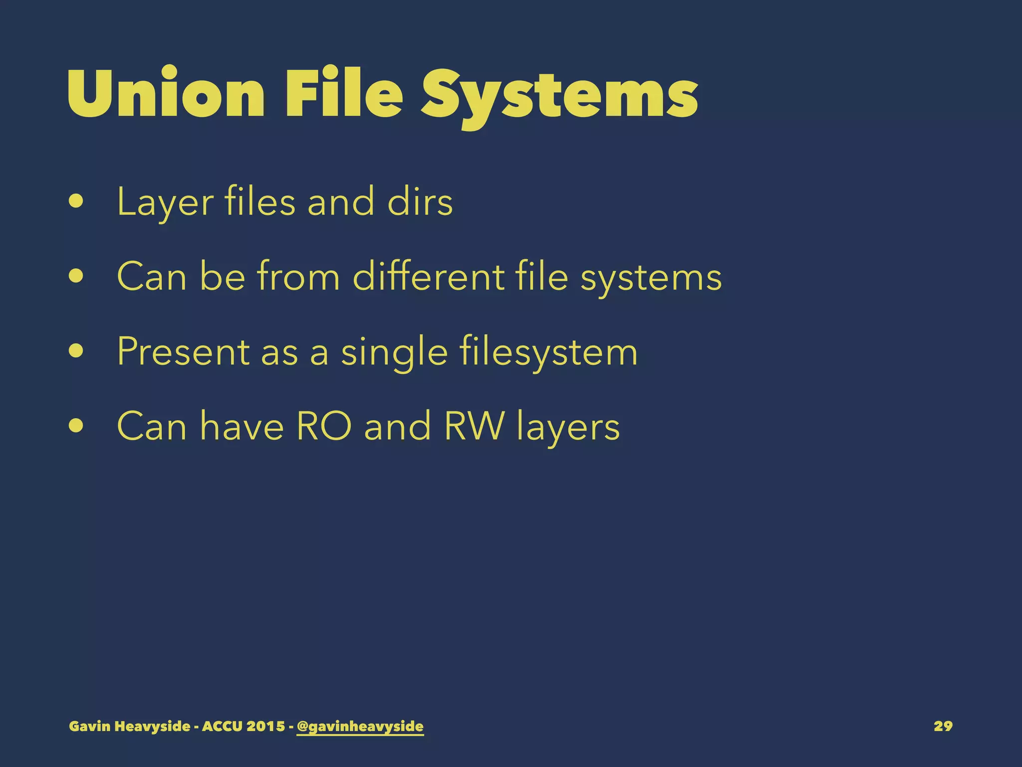Union File Systems
• Layer ﬁles and dirs
• Can be from different ﬁle systems
• Present as a single ﬁlesystem
• Can have RO and RW layers
Gavin Heavyside - ACCU 2015 - @gavinheavyside 29
 