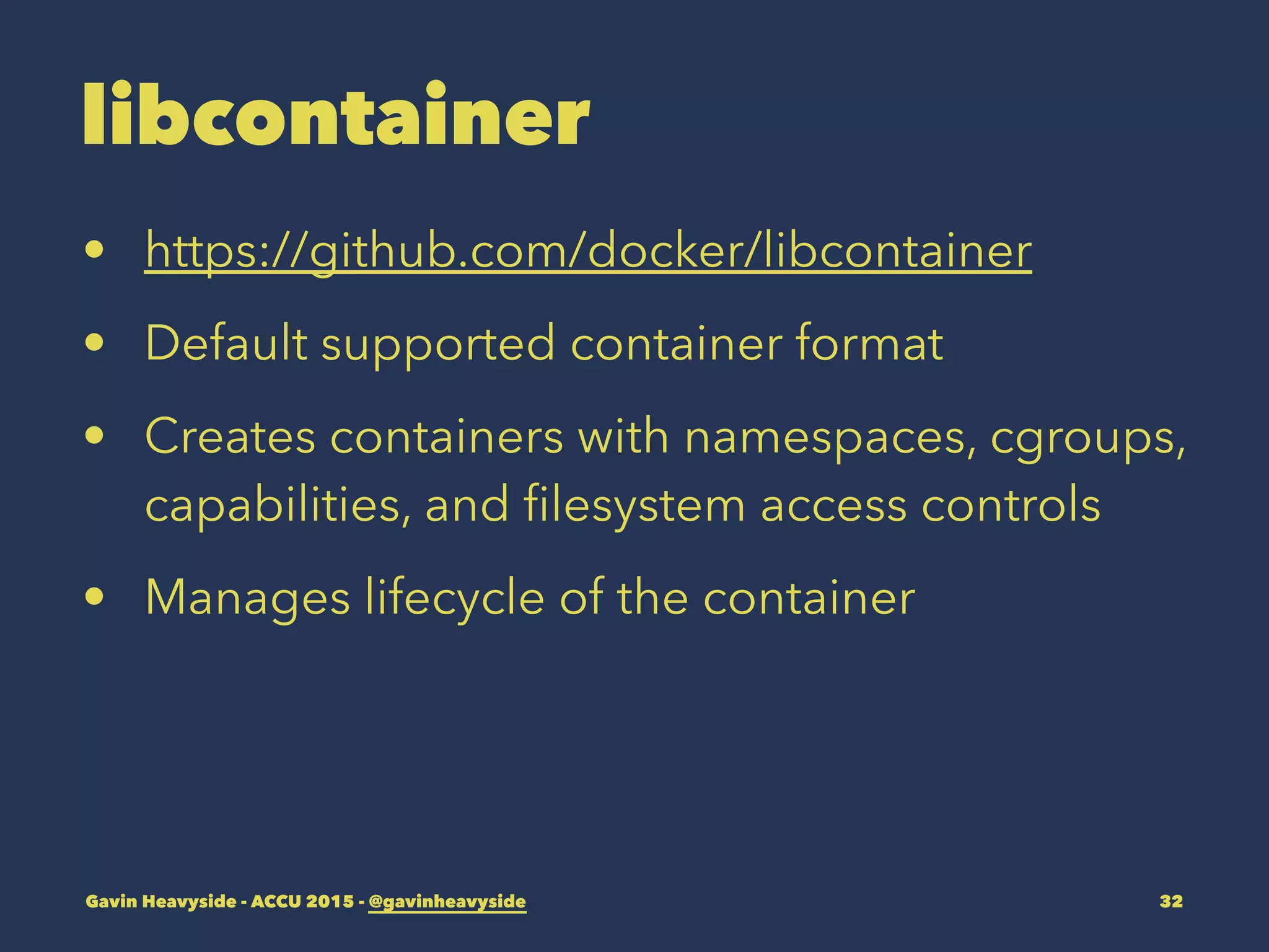 libcontainer
• https://github.com/docker/libcontainer
• Default supported container format
• Creates containers with namespaces, cgroups,
capabilities, and ﬁlesystem access controls
• Manages lifecycle of the container
Gavin Heavyside - ACCU 2015 - @gavinheavyside 32
 