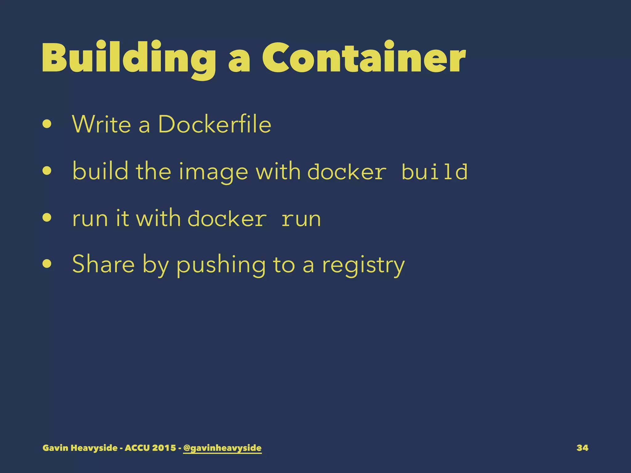 Building a Container
• Write a Dockerﬁle
• build the image with docker build
• run it with docker run
• Share by pushing to a registry
Gavin Heavyside - ACCU 2015 - @gavinheavyside 34
 