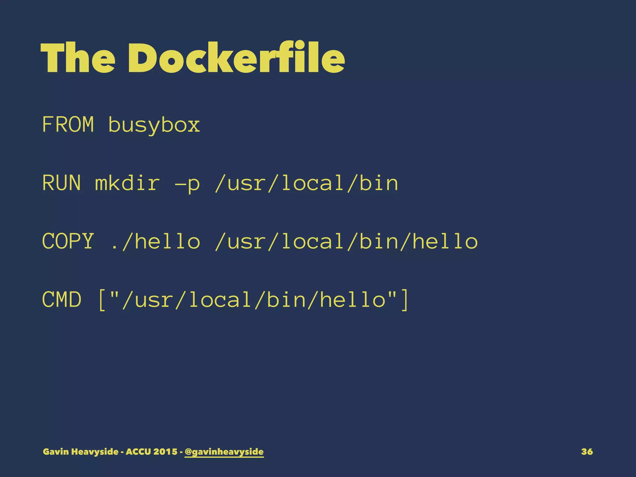 The Dockerfile
FROM busybox
RUN mkdir -p /usr/local/bin
COPY ./hello /usr/local/bin/hello
CMD ["/usr/local/bin/hello"]
Gavin Heavyside - ACCU 2015 - @gavinheavyside 36
 
