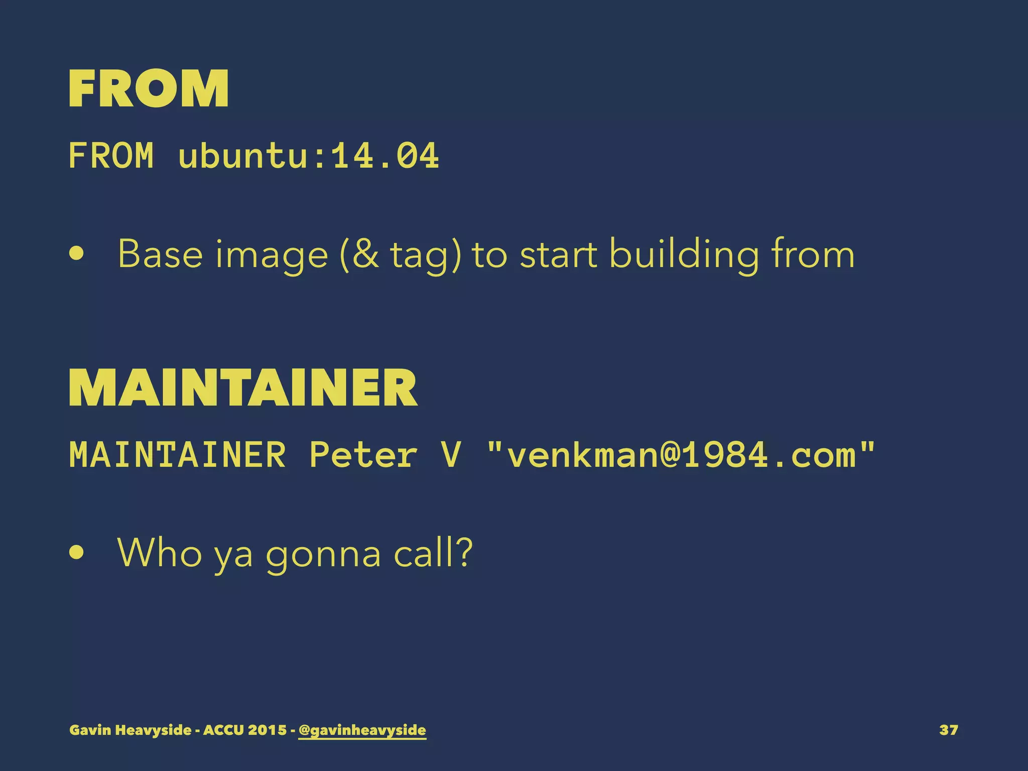 FROM
FROM ubuntu:14.04
• Base image (& tag) to start building from
MAINTAINER
MAINTAINER Peter V "venkman@1984.com"
• Who ya gonna call?
Gavin Heavyside - ACCU 2015 - @gavinheavyside 37
 