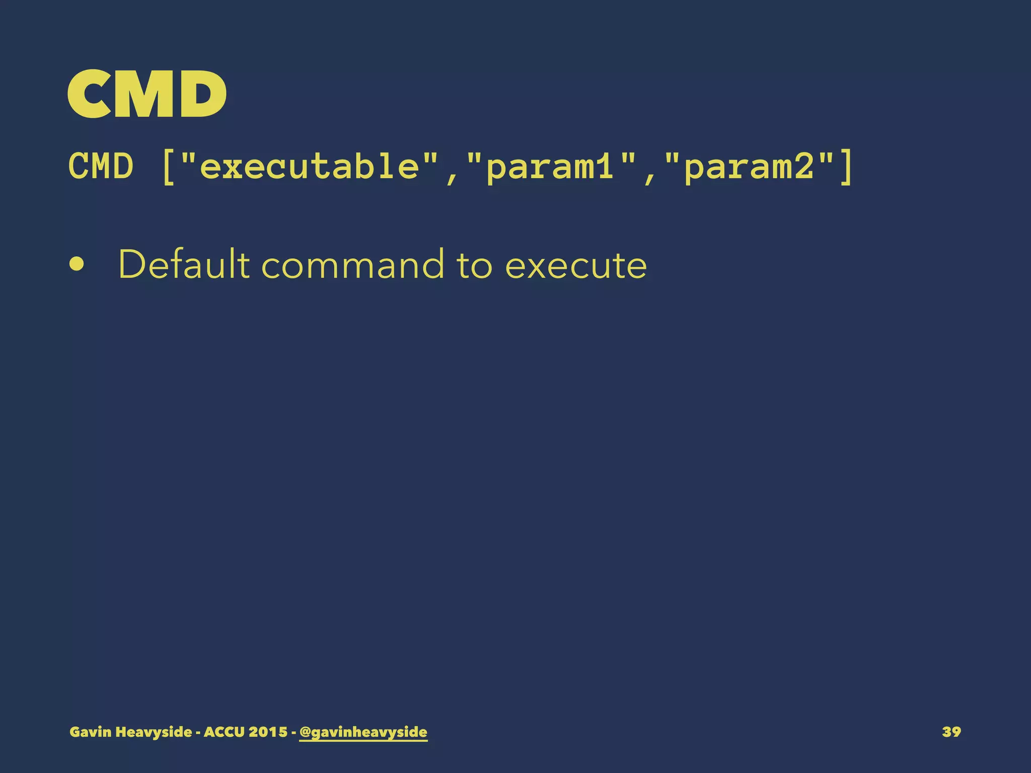 CMD
CMD ["executable","param1","param2"]
• Default command to execute
Gavin Heavyside - ACCU 2015 - @gavinheavyside 39
 