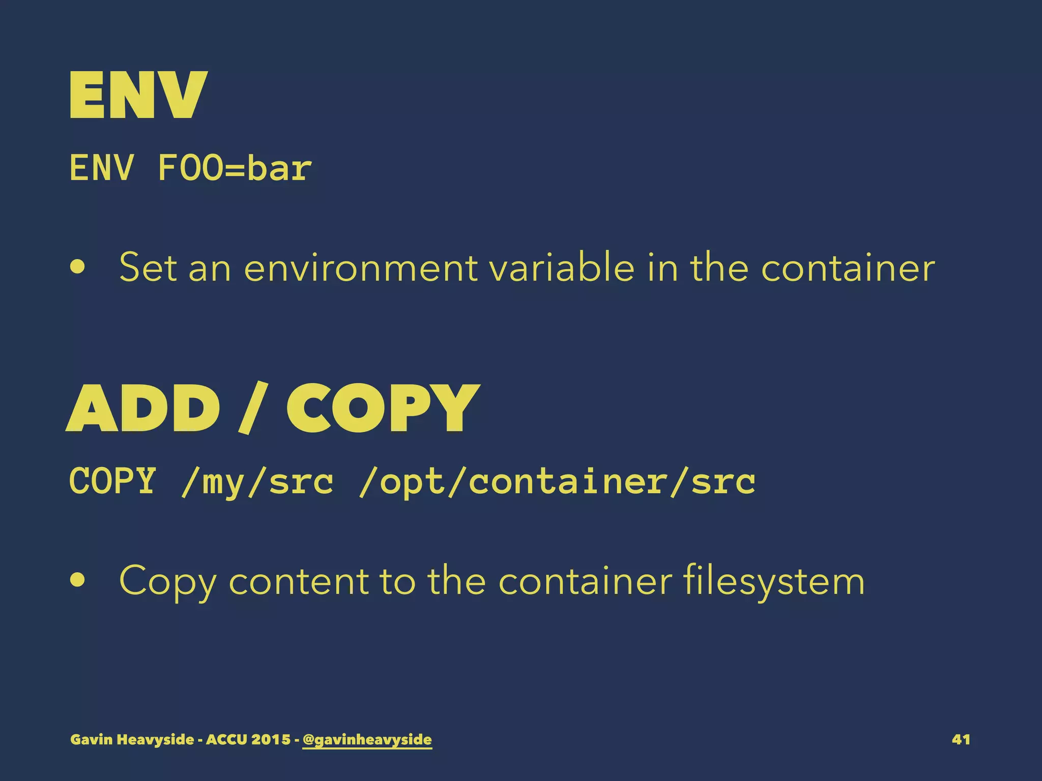 ENV
ENV FOO=bar
• Set an environment variable in the container
ADD / COPY
COPY /my/src /opt/container/src
• Copy content to the container ﬁlesystem
Gavin Heavyside - ACCU 2015 - @gavinheavyside 41
 