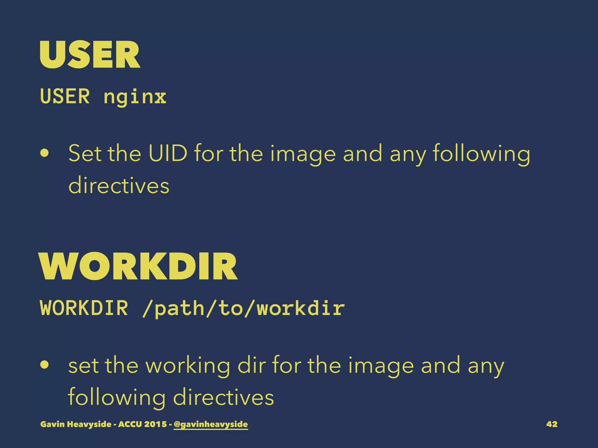 USER
USER nginx
• Set the UID for the image and any following
directives
WORKDIR
WORKDIR /path/to/workdir
• set the working dir for the image and any
following directives
Gavin Heavyside - ACCU 2015 - @gavinheavyside 42
 