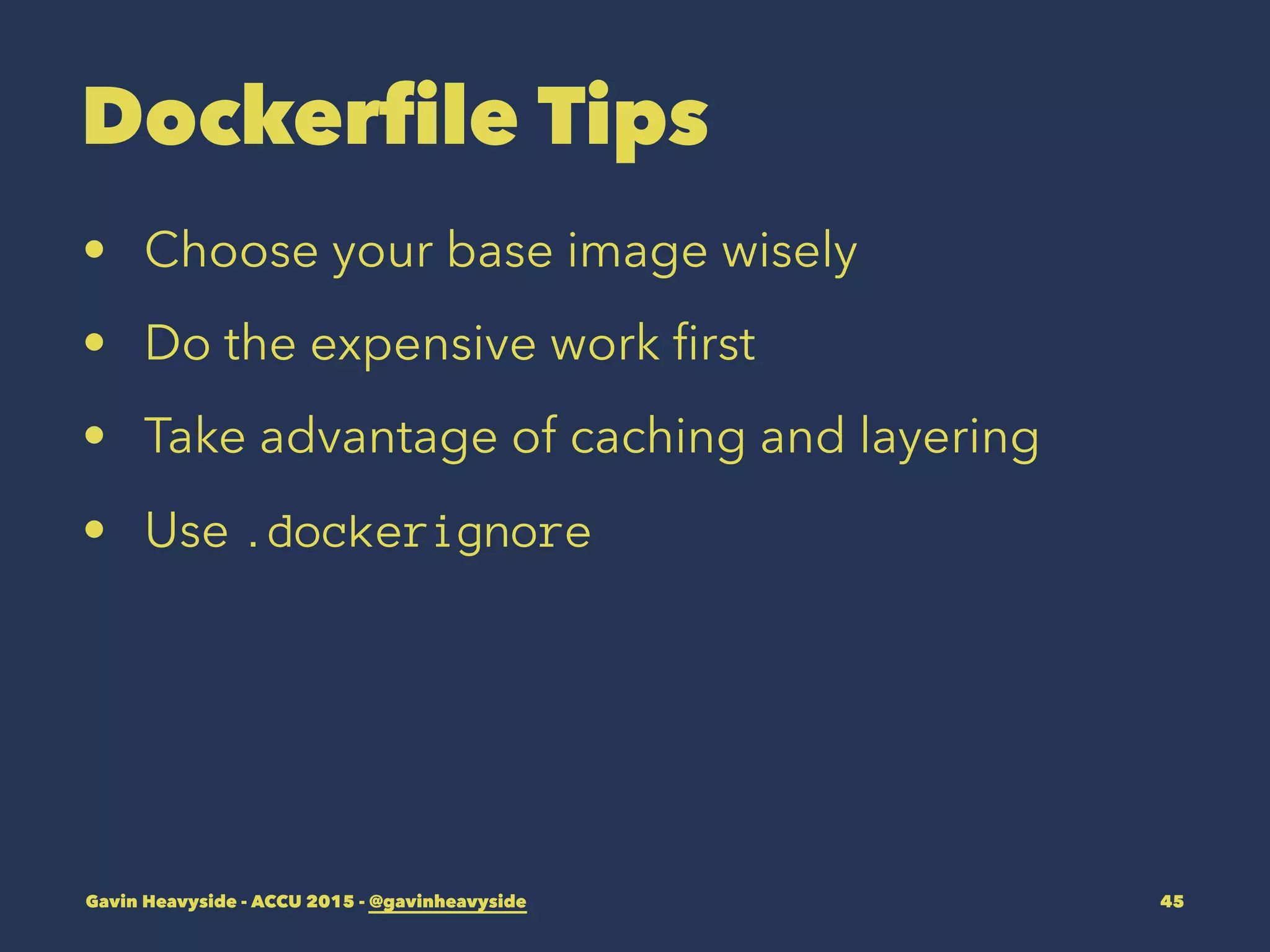 Dockerfile Tips
• Choose your base image wisely
• Do the expensive work ﬁrst
• Take advantage of caching and layering
• Use .dockerignore
Gavin Heavyside - ACCU 2015 - @gavinheavyside 45
 