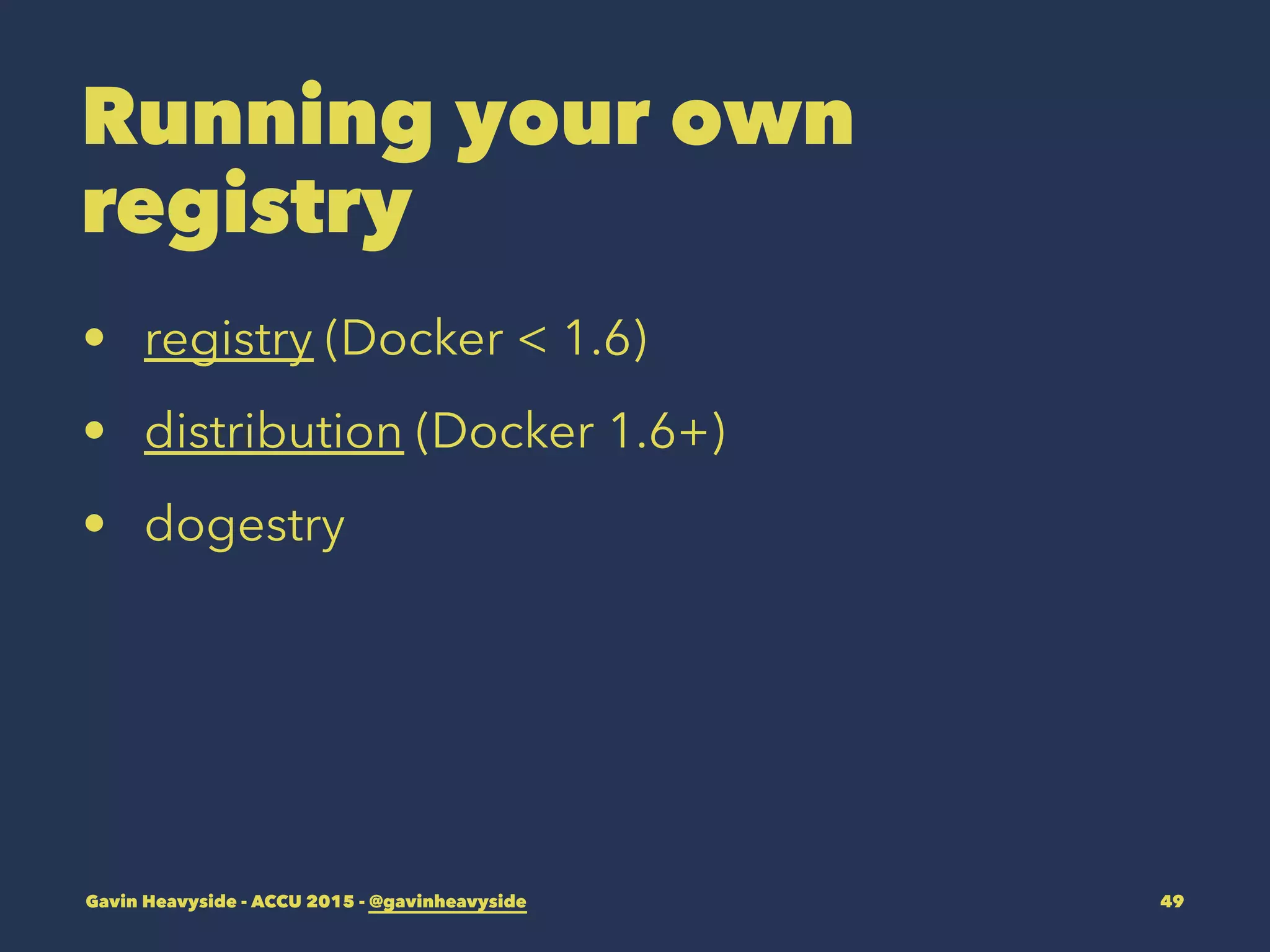 Running your own
registry
• registry (Docker < 1.6)
• distribution (Docker 1.6+)
• dogestry
Gavin Heavyside - ACCU 2015 - @gavinheavyside 49
 