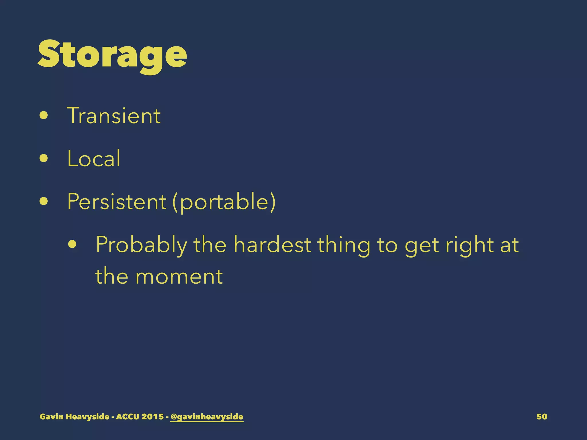 Storage
• Transient
• Local
• Persistent (portable)
• Probably the hardest thing to get right at
the moment
Gavin Heavyside - ACCU 2015 - @gavinheavyside 50
 