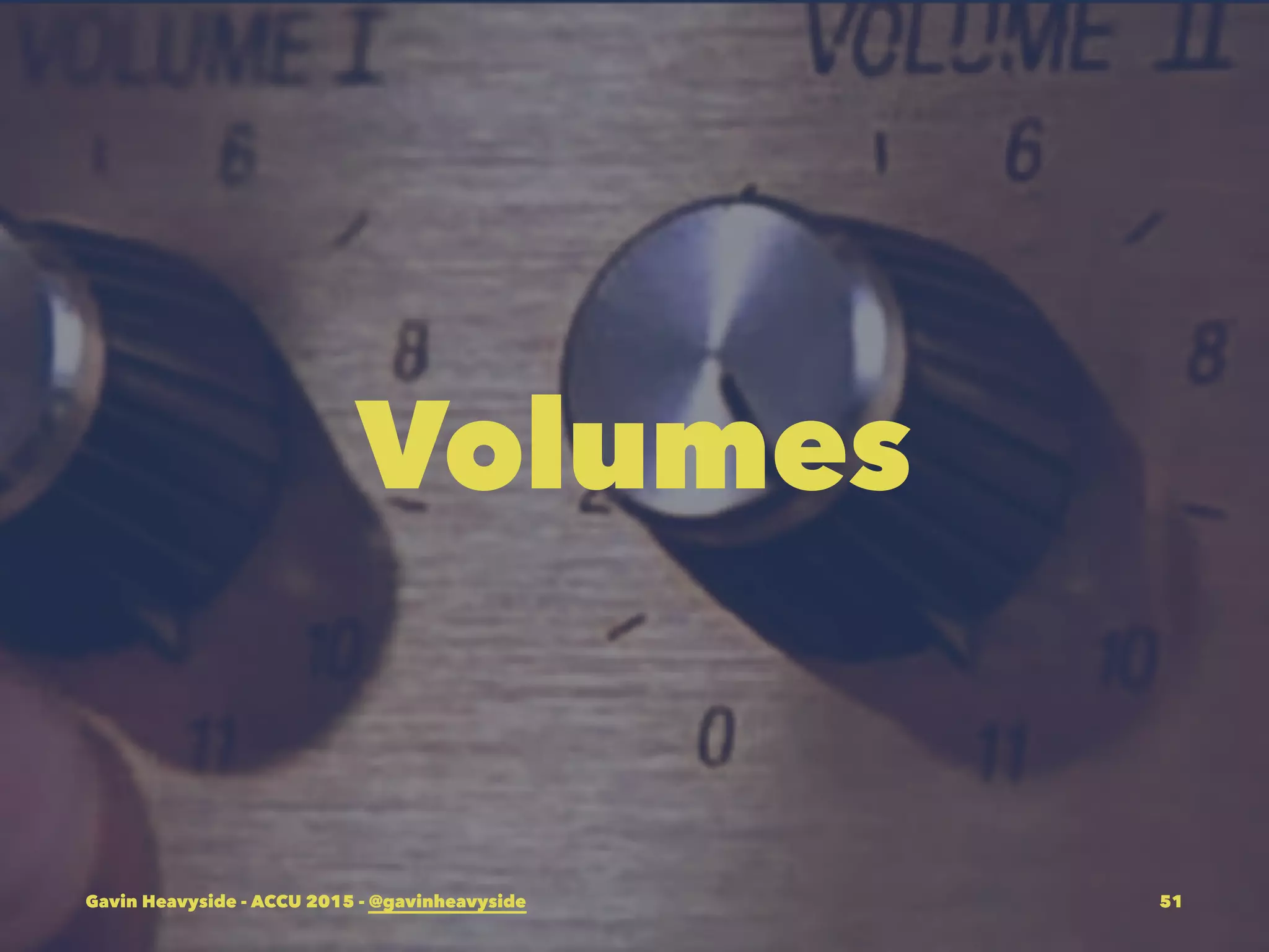 Volumes
Gavin Heavyside - ACCU 2015 - @gavinheavyside 51
 