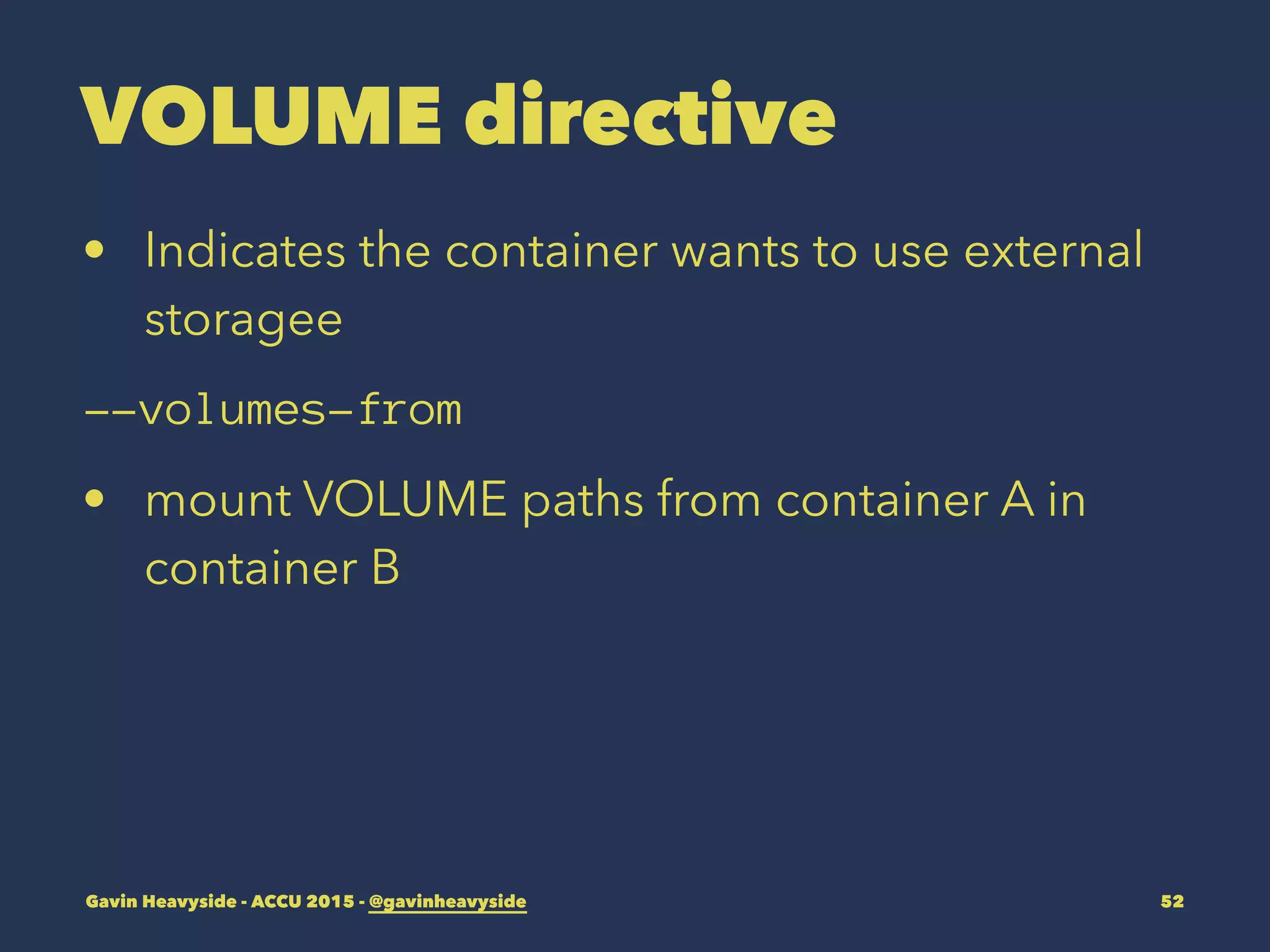 VOLUME directive
• Indicates the container wants to use external
storagee
--volumes-from
• mount VOLUME paths from container A in
container B
Gavin Heavyside - ACCU 2015 - @gavinheavyside 52
 