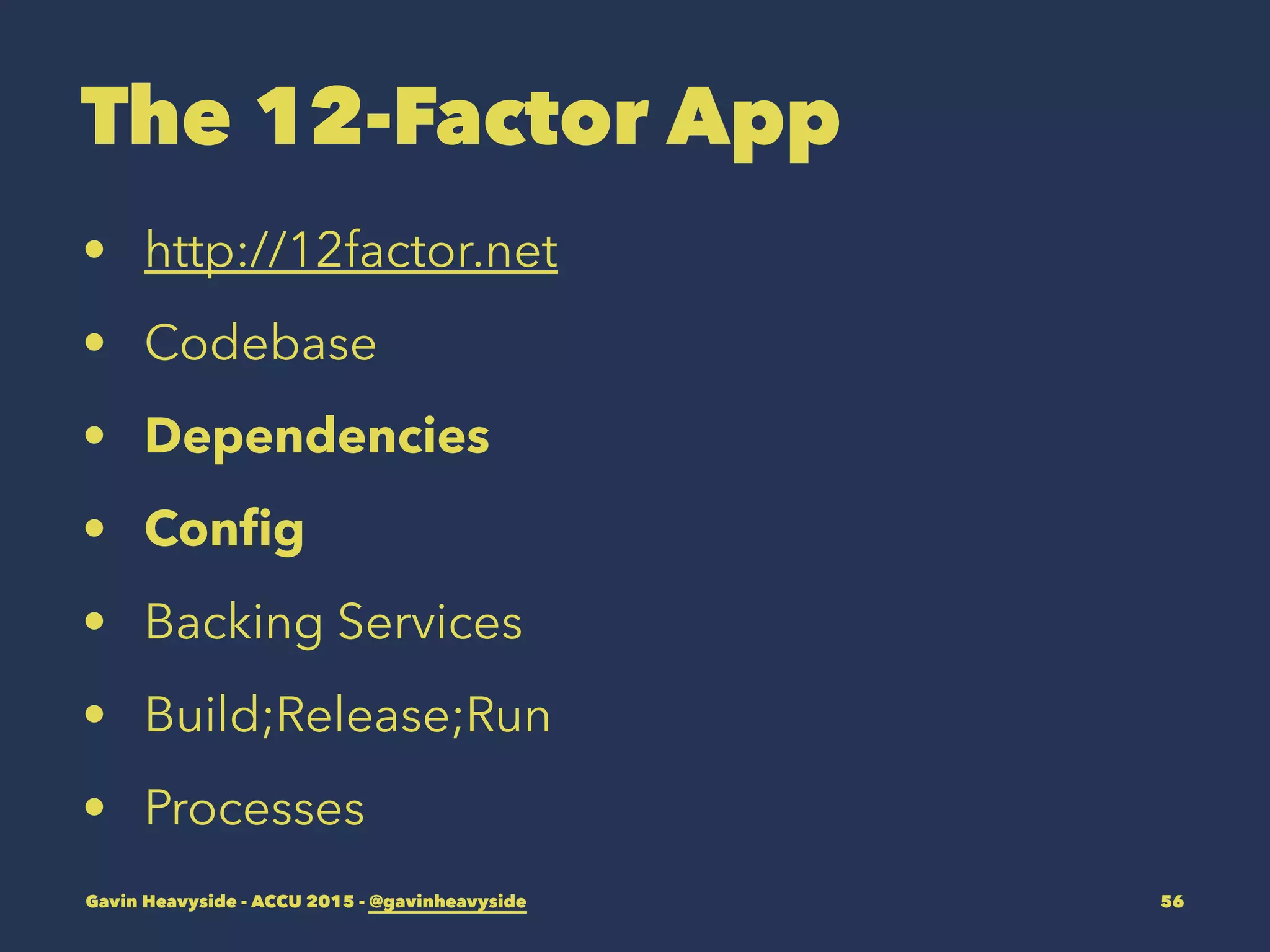 The 12-Factor App
• http://12factor.net
• Codebase
• Dependencies
• Conﬁg
• Backing Services
• Build;Release;Run
• Processes
Gavin Heavyside - ACCU 2015 - @gavinheavyside 56
 