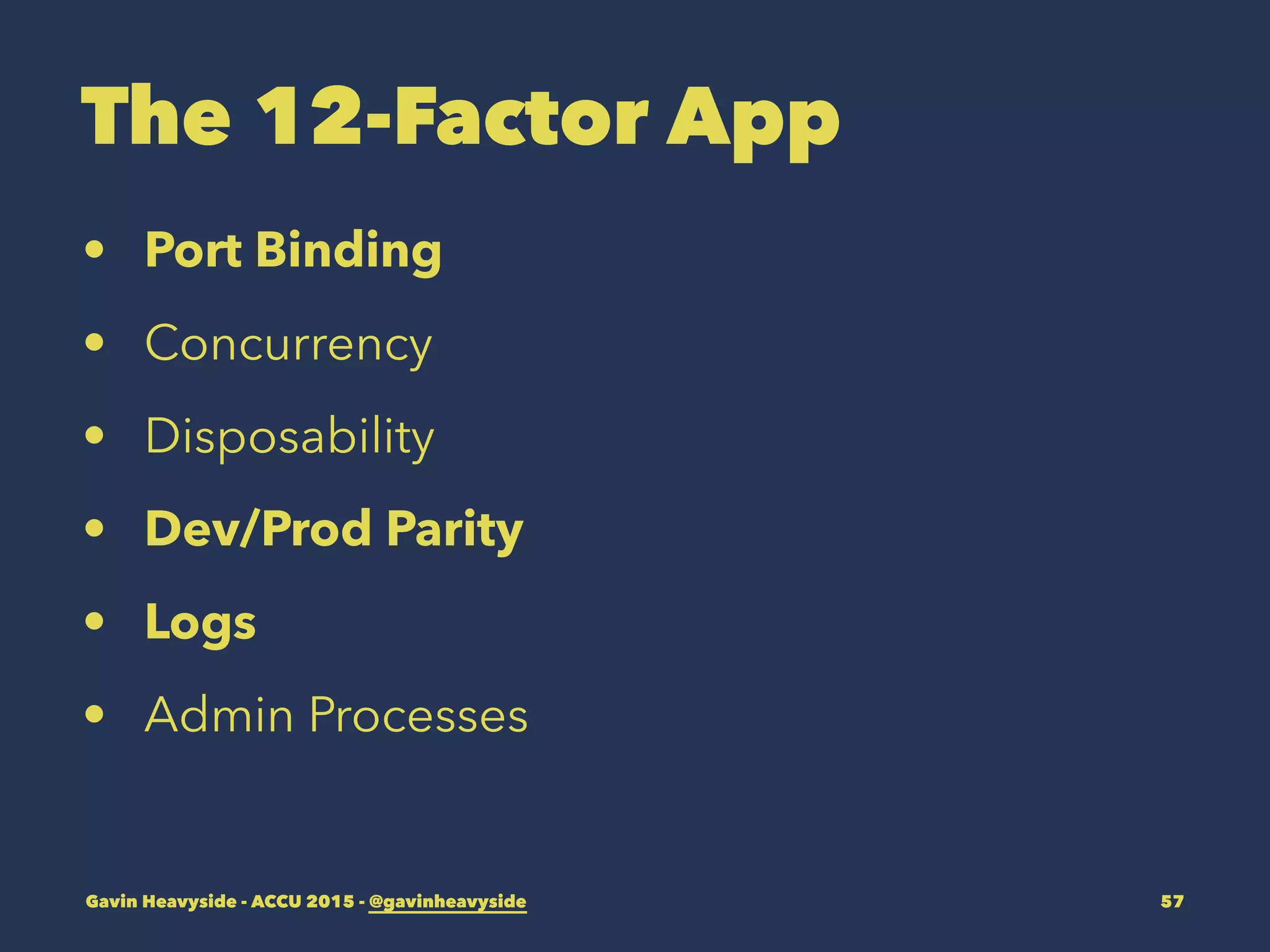 The 12-Factor App
• Port Binding
• Concurrency
• Disposability
• Dev/Prod Parity
• Logs
• Admin Processes
Gavin Heavyside - ACCU 2015 - @gavinheavyside 57
 