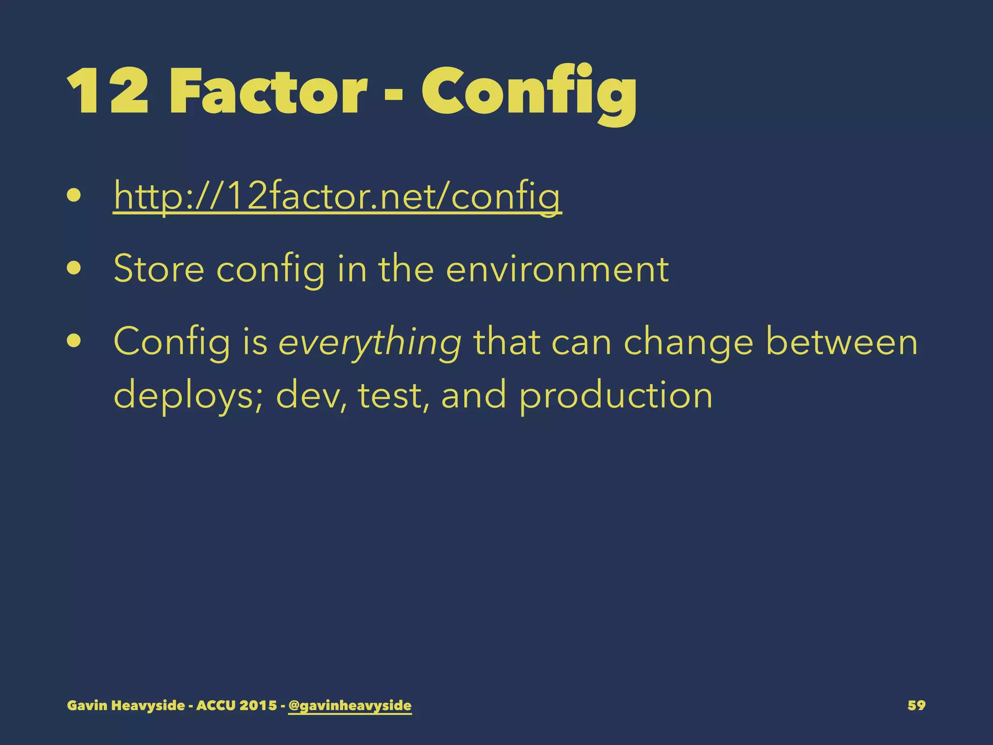 12 Factor - Config
• http://12factor.net/conﬁg
• Store conﬁg in the environment
• Conﬁg is everything that can change between
deploys; dev, test, and production
Gavin Heavyside - ACCU 2015 - @gavinheavyside 59
 