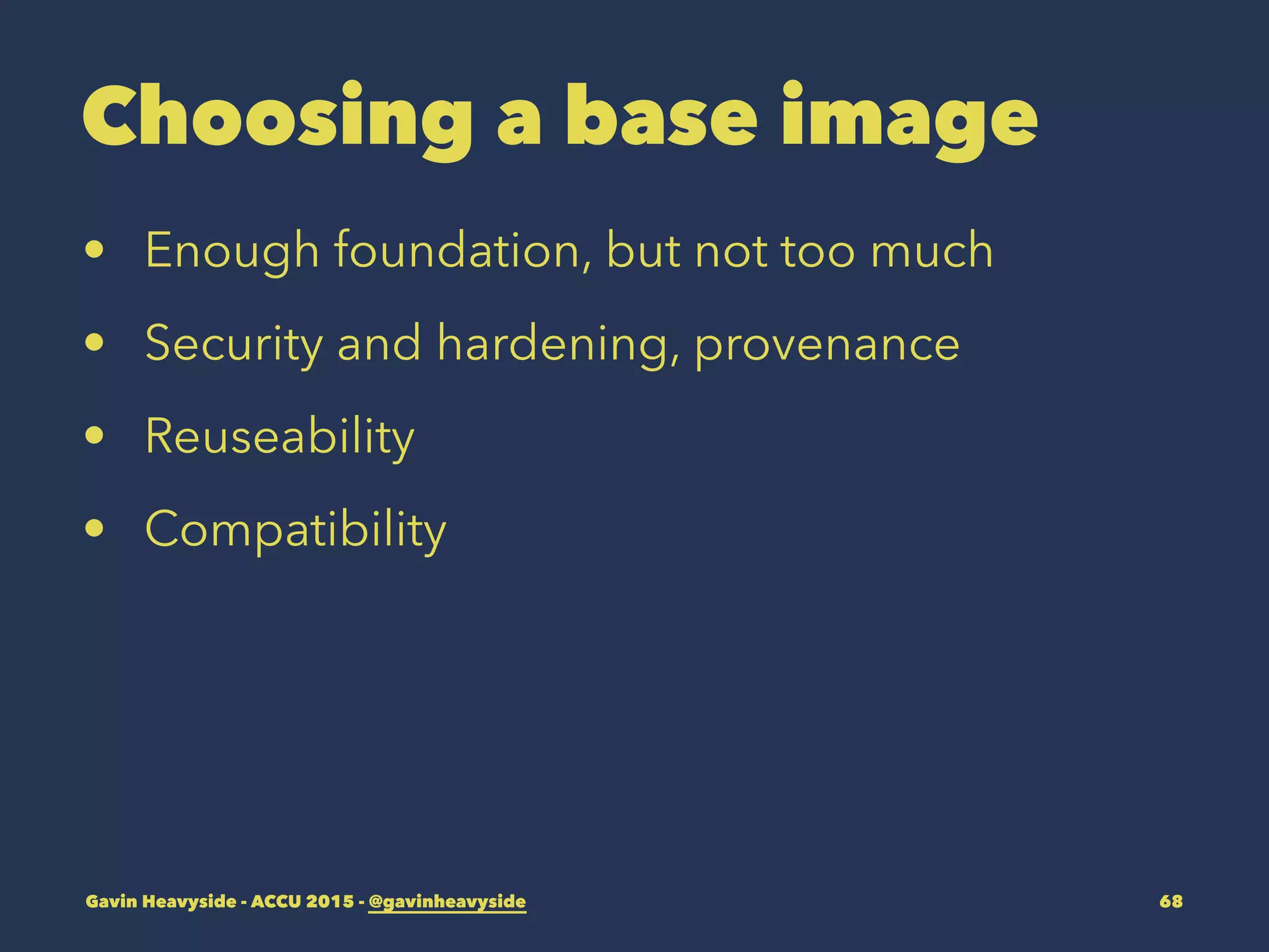 Choosing a base image
• Enough foundation, but not too much
• Security and hardening, provenance
• Reuseability
• Compatibility
Gavin Heavyside - ACCU 2015 - @gavinheavyside 68
 