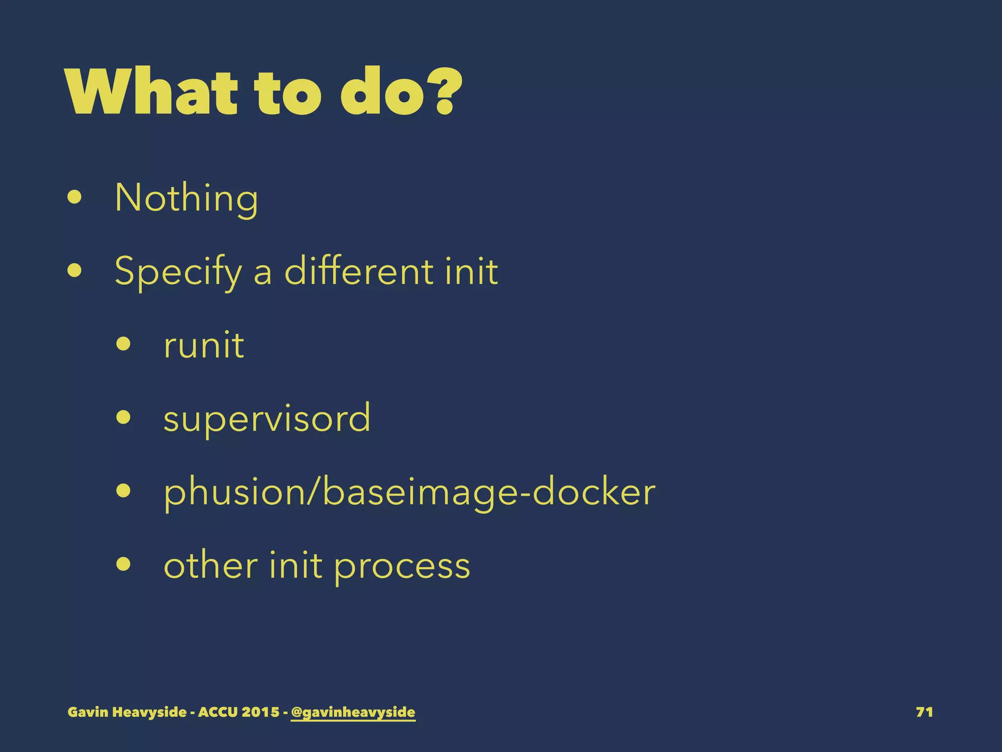 What to do?
• Nothing
• Specify a different init
• runit
• supervisord
• phusion/baseimage-docker
• other init process
Gavin Heavyside - ACCU 2015 - @gavinheavyside 71
 