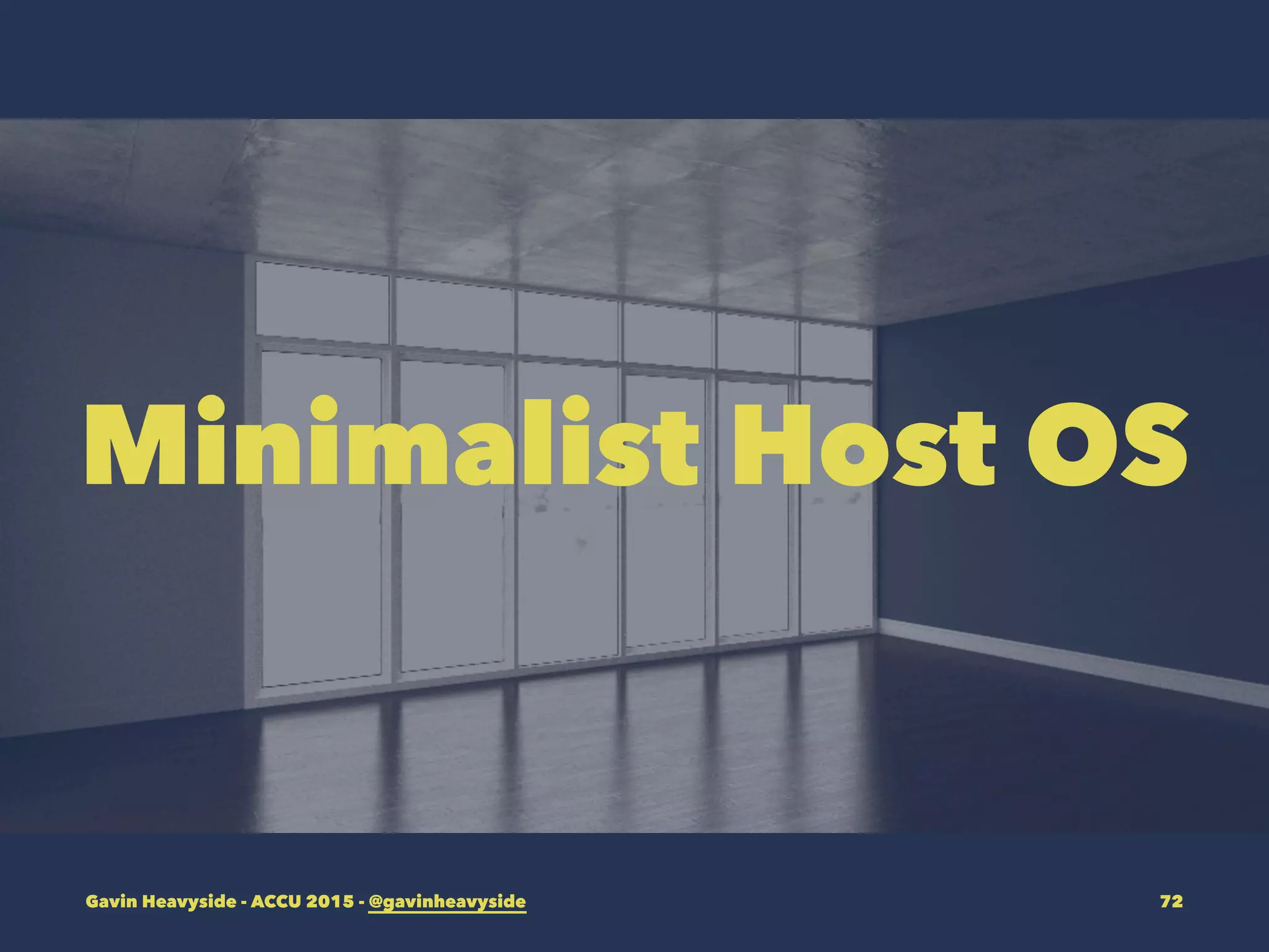 Minimalist Host OS
Gavin Heavyside - ACCU 2015 - @gavinheavyside 72
 