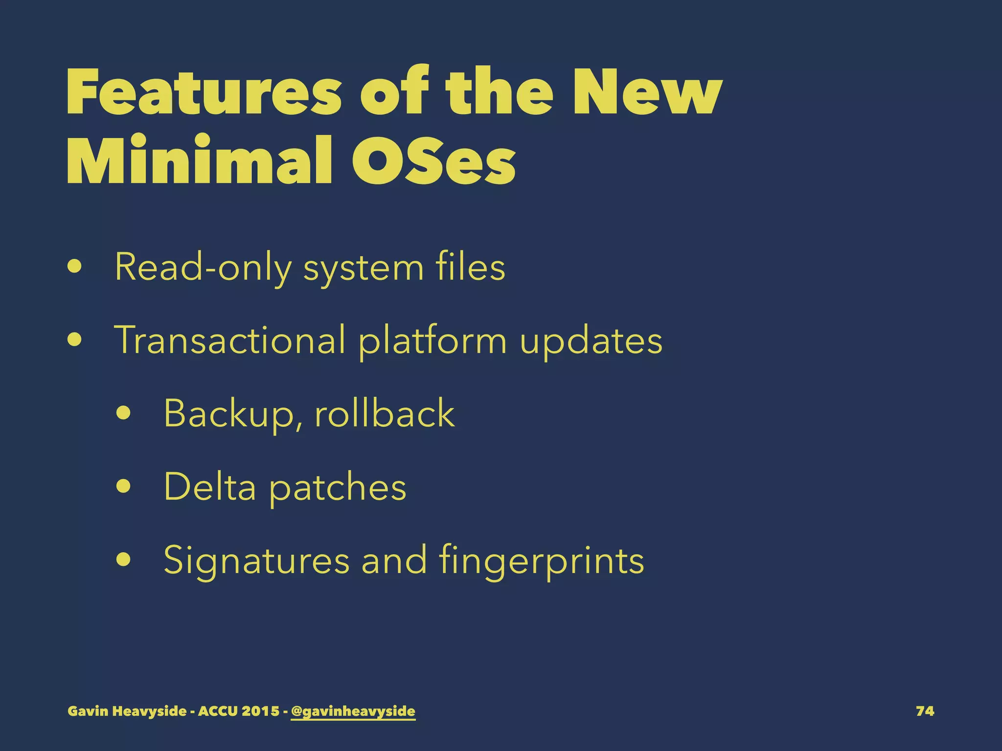 Features of the New
Minimal OSes
• Read-only system ﬁles
• Transactional platform updates
• Backup, rollback
• Delta patches
• Signatures and ﬁngerprints
Gavin Heavyside - ACCU 2015 - @gavinheavyside 74
 