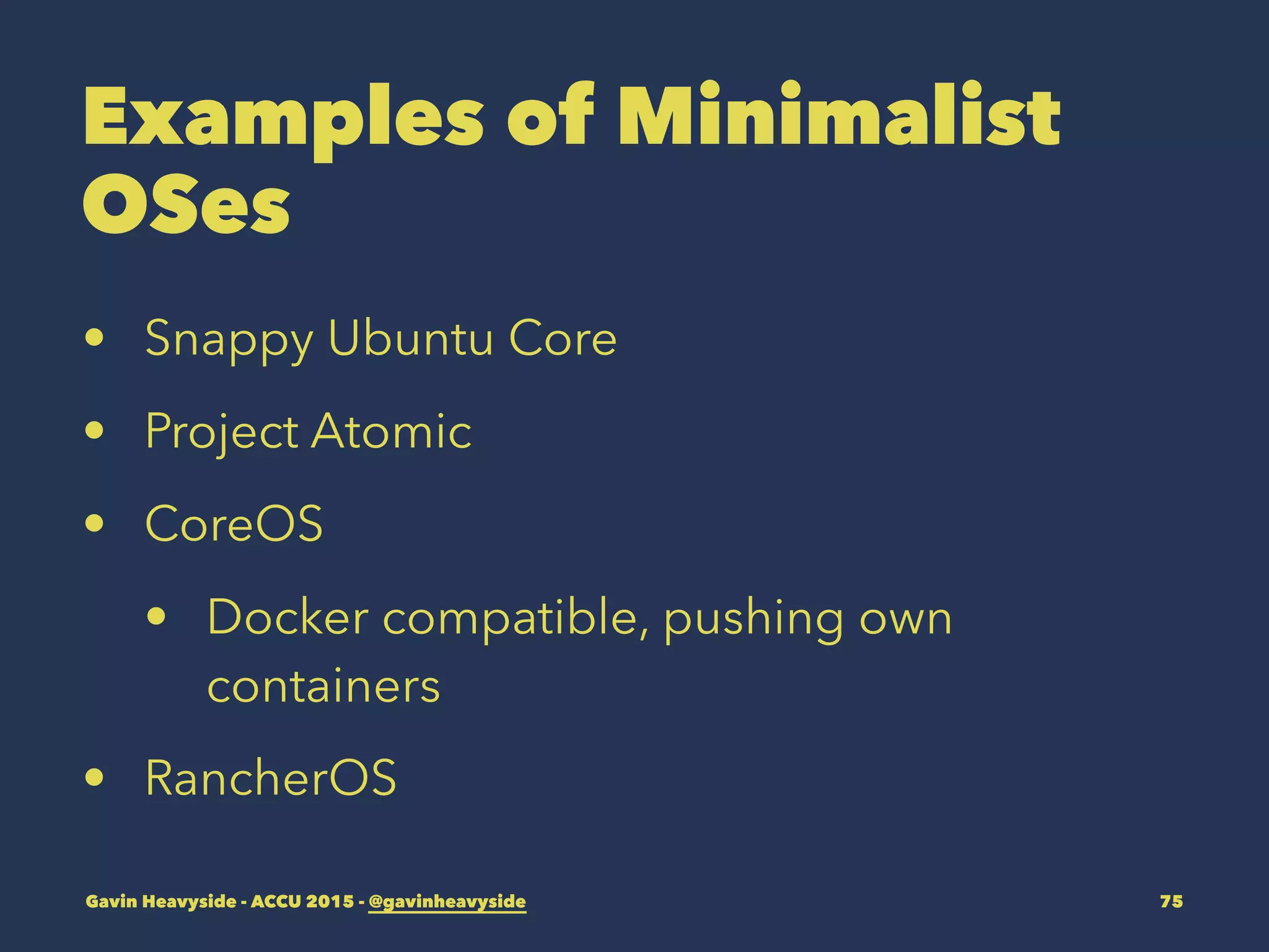 Examples of Minimalist
OSes
• Snappy Ubuntu Core
• Project Atomic
• CoreOS
• Docker compatible, pushing own
containers
• RancherOS
Gavin Heavyside - ACCU 2015 - @gavinheavyside 75
 