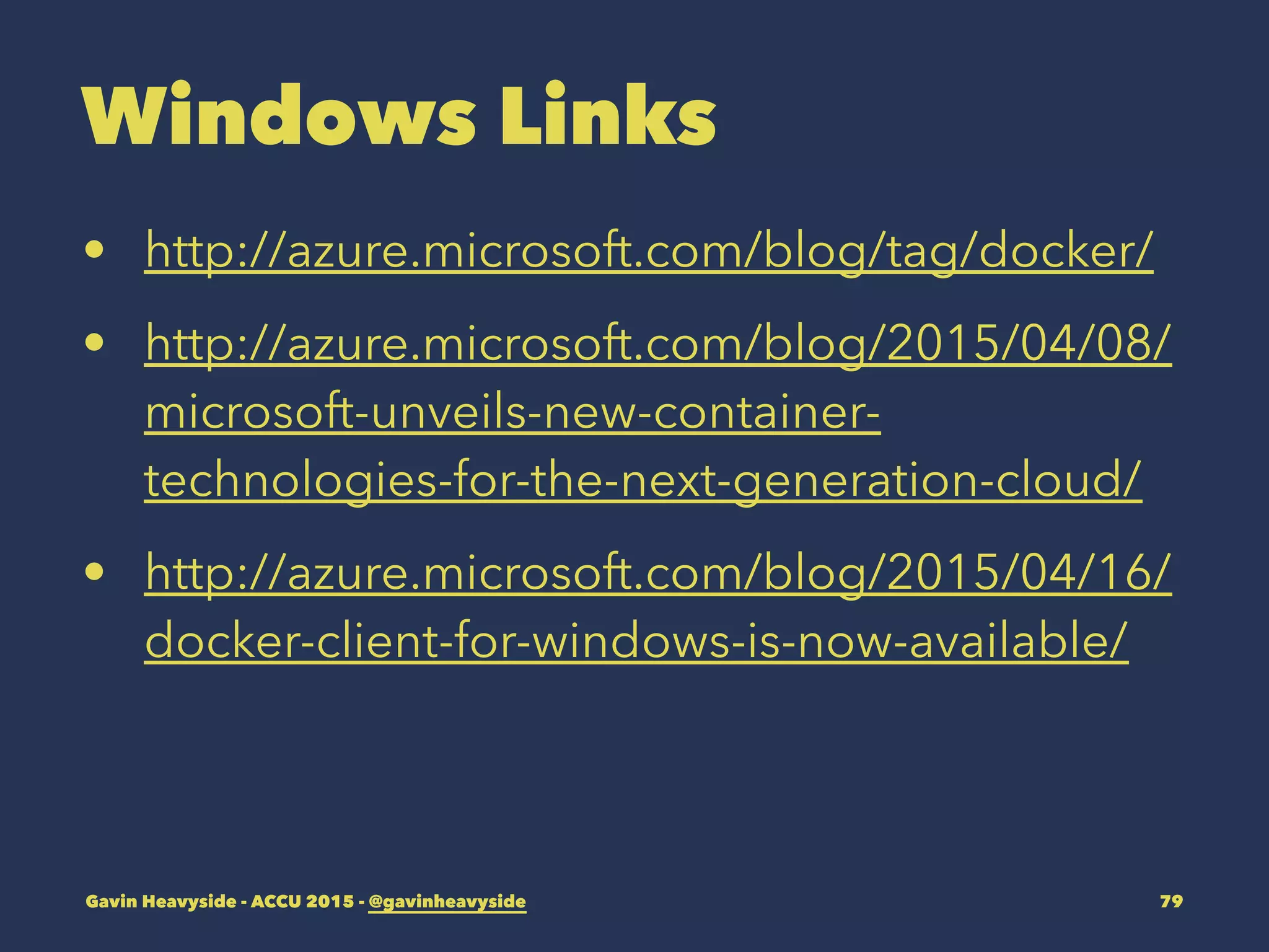 Windows Links
• http://azure.microsoft.com/blog/tag/docker/
• http://azure.microsoft.com/blog/2015/04/08/
microsoft-unveils-new-container-
technologies-for-the-next-generation-cloud/
• http://azure.microsoft.com/blog/2015/04/16/
docker-client-for-windows-is-now-available/
Gavin Heavyside - ACCU 2015 - @gavinheavyside 79
 