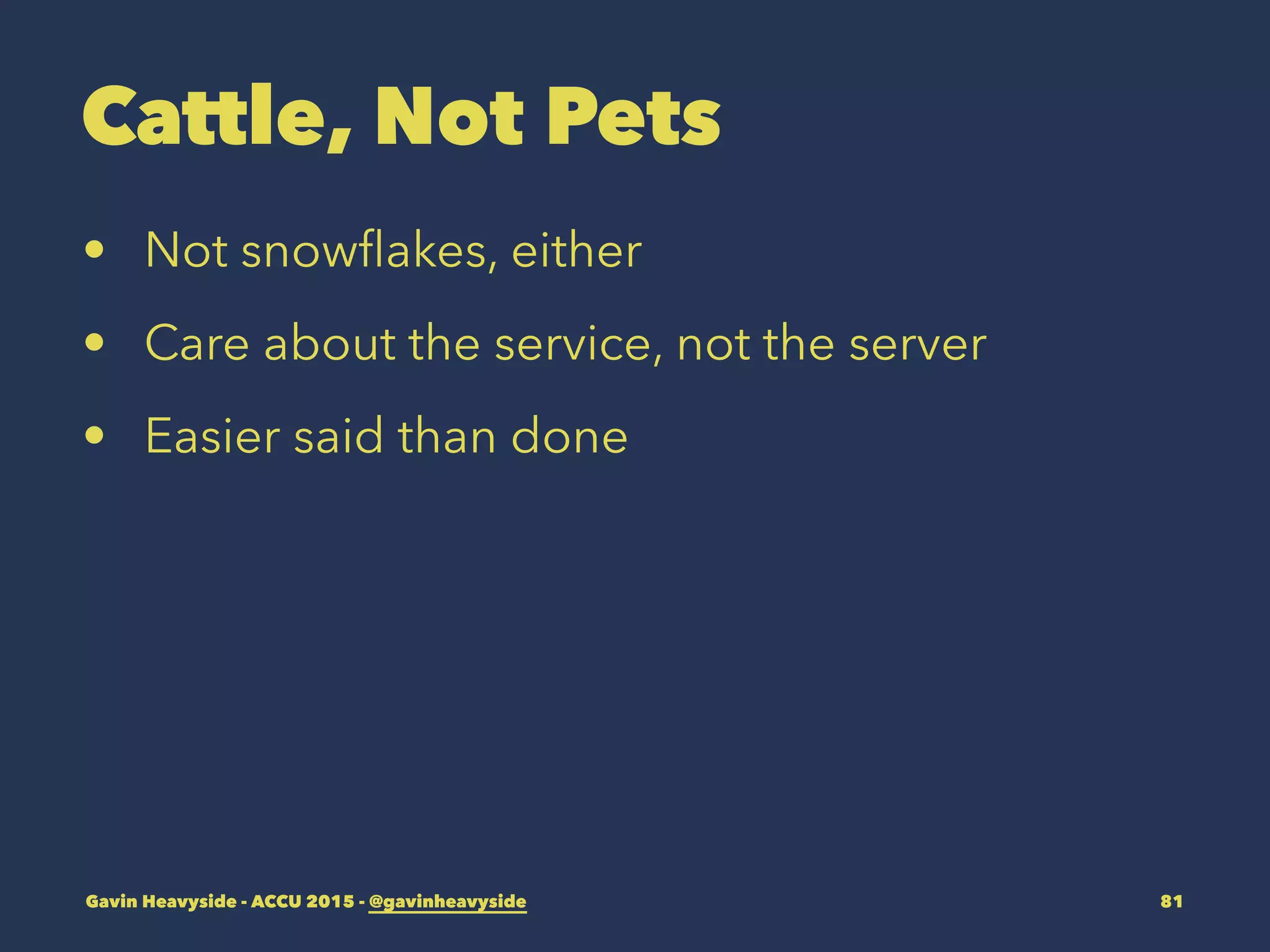 Cattle, Not Pets
• Not snowﬂakes, either
• Care about the service, not the server
• Easier said than done
Gavin Heavyside - ACCU 2015 - @gavinheavyside 81
 