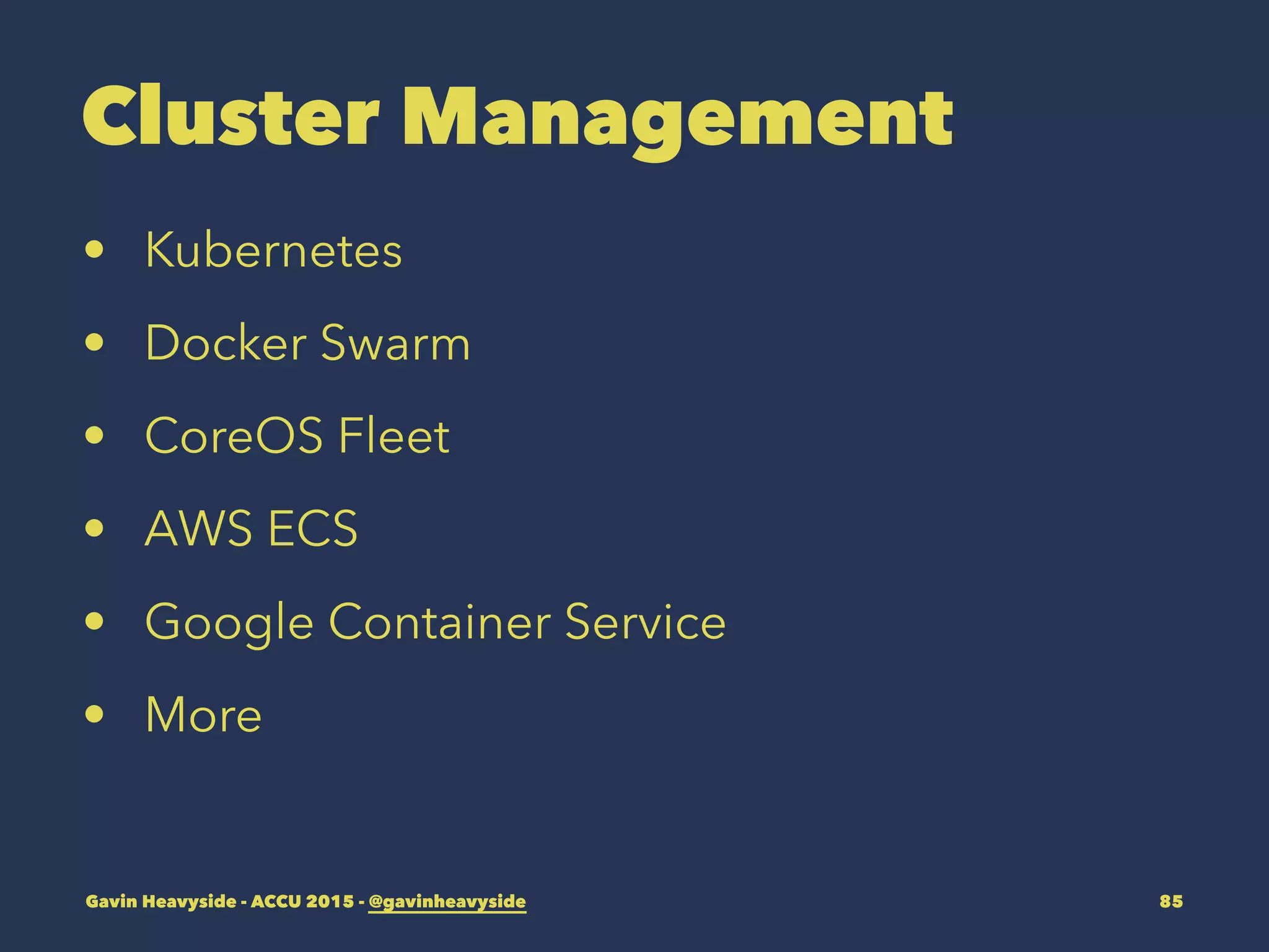 Cluster Management
• Kubernetes
• Docker Swarm
• CoreOS Fleet
• AWS ECS
• Google Container Service
• More
Gavin Heavyside - ACCU 2015 - @gavinheavyside 85
 