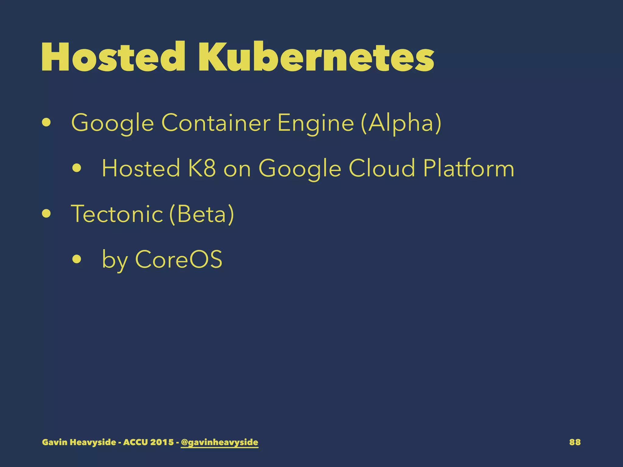 Hosted Kubernetes
• Google Container Engine (Alpha)
• Hosted K8 on Google Cloud Platform
• Tectonic (Beta)
• by CoreOS
Gavin Heavyside - ACCU 2015 - @gavinheavyside 88
 