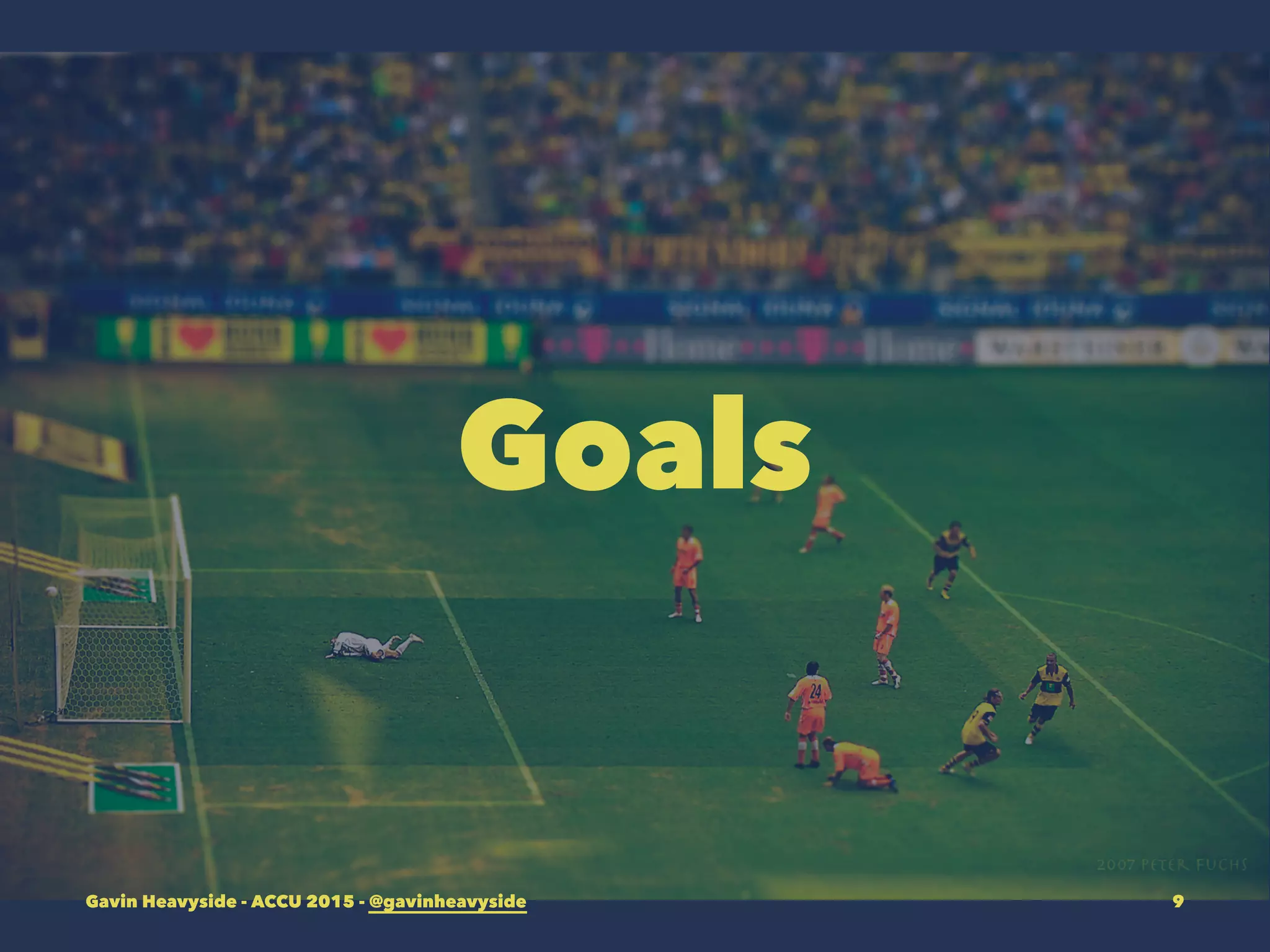 Goals
Gavin Heavyside - ACCU 2015 - @gavinheavyside 9
 