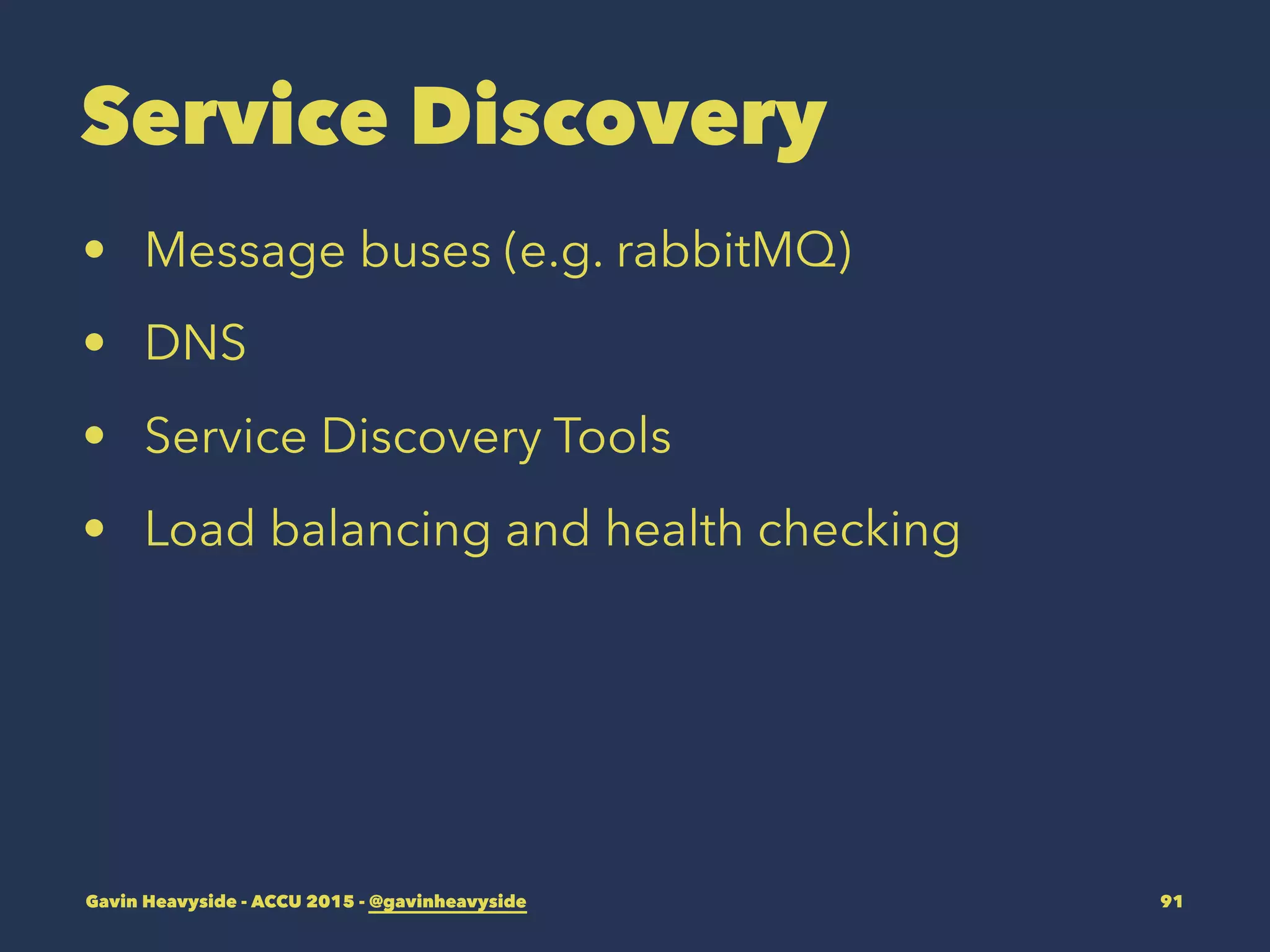 Service Discovery
• Message buses (e.g. rabbitMQ)
• DNS
• Service Discovery Tools
• Load balancing and health checking
Gavin Heavyside - ACCU 2015 - @gavinheavyside 91
 