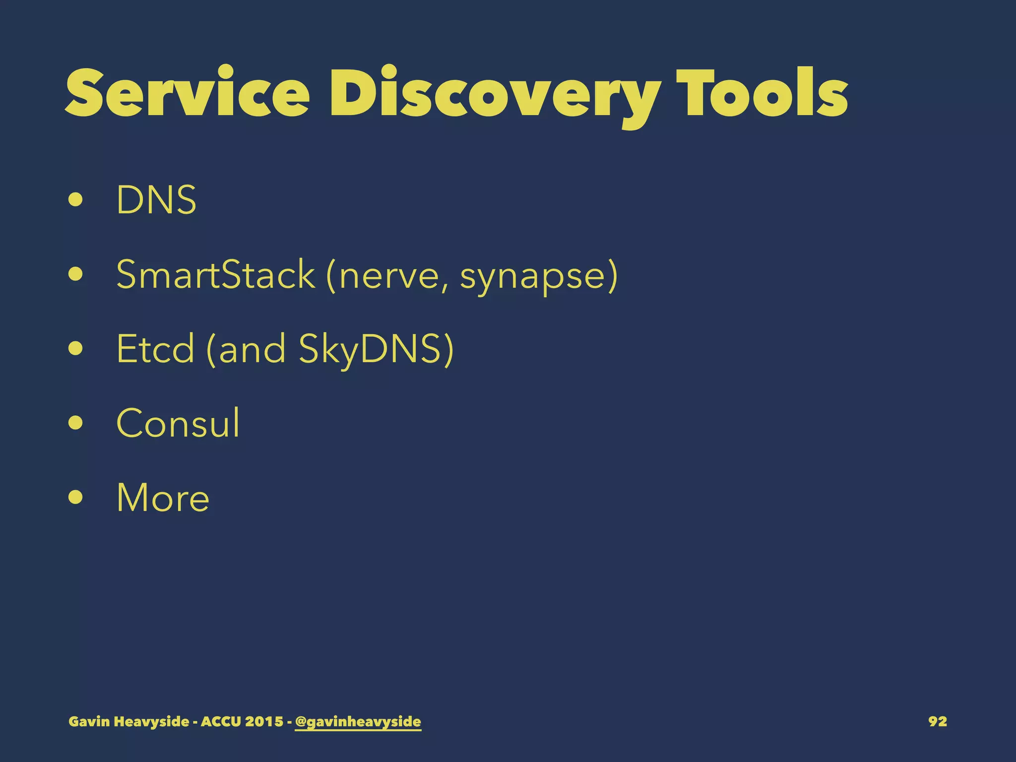 Service Discovery Tools
• DNS
• SmartStack (nerve, synapse)
• Etcd (and SkyDNS)
• Consul
• More
Gavin Heavyside - ACCU 2015 - @gavinheavyside 92
 