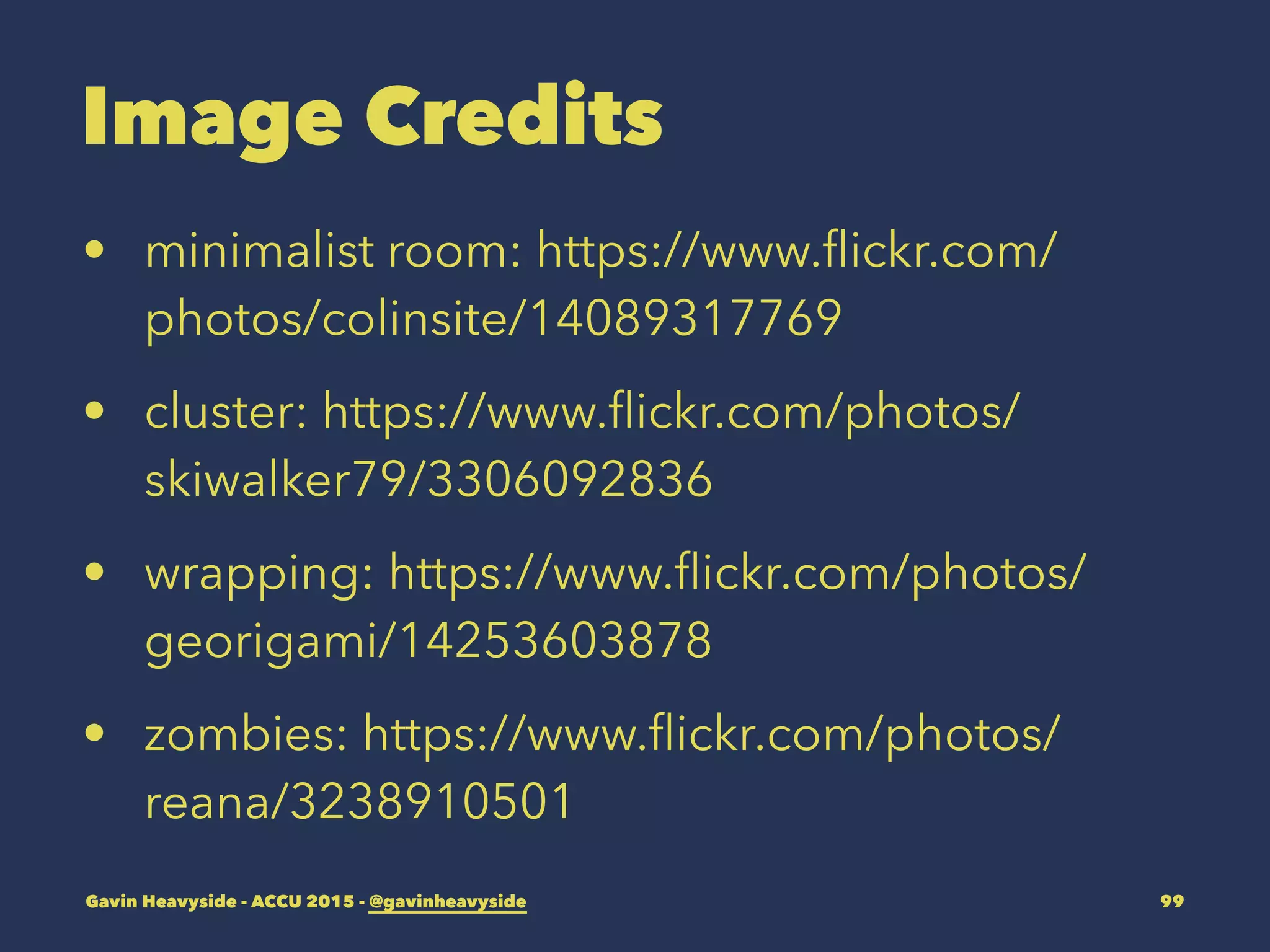 Image Credits
• minimalist room: https://www.ﬂickr.com/
photos/colinsite/14089317769
• cluster: https://www.ﬂickr.com/photos/
skiwalker79/3306092836
• wrapping: https://www.ﬂickr.com/photos/
georigami/14253603878
• zombies: https://www.ﬂickr.com/photos/
reana/3238910501
Gavin Heavyside - ACCU 2015 - @gavinheavyside 99
 