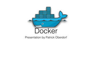 Docker
Presentation by Patrick Oberdorf
 