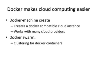 Docker makes cloud computing easier
• Docker-machine create
– Creates a docker compatible cloud instance
– Works with many cloud providors
• Docker swarm:
– Clustering for docker containers
 