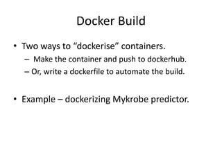 Docker Build
• Two ways to “dockerise” containers.
– Make the container and push to dockerhub.
– Or, write a dockerfile to automate the build.
• Example – dockerizing Mykrobe predictor.
 