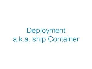 Deployment
a.k.a. ship Container
 